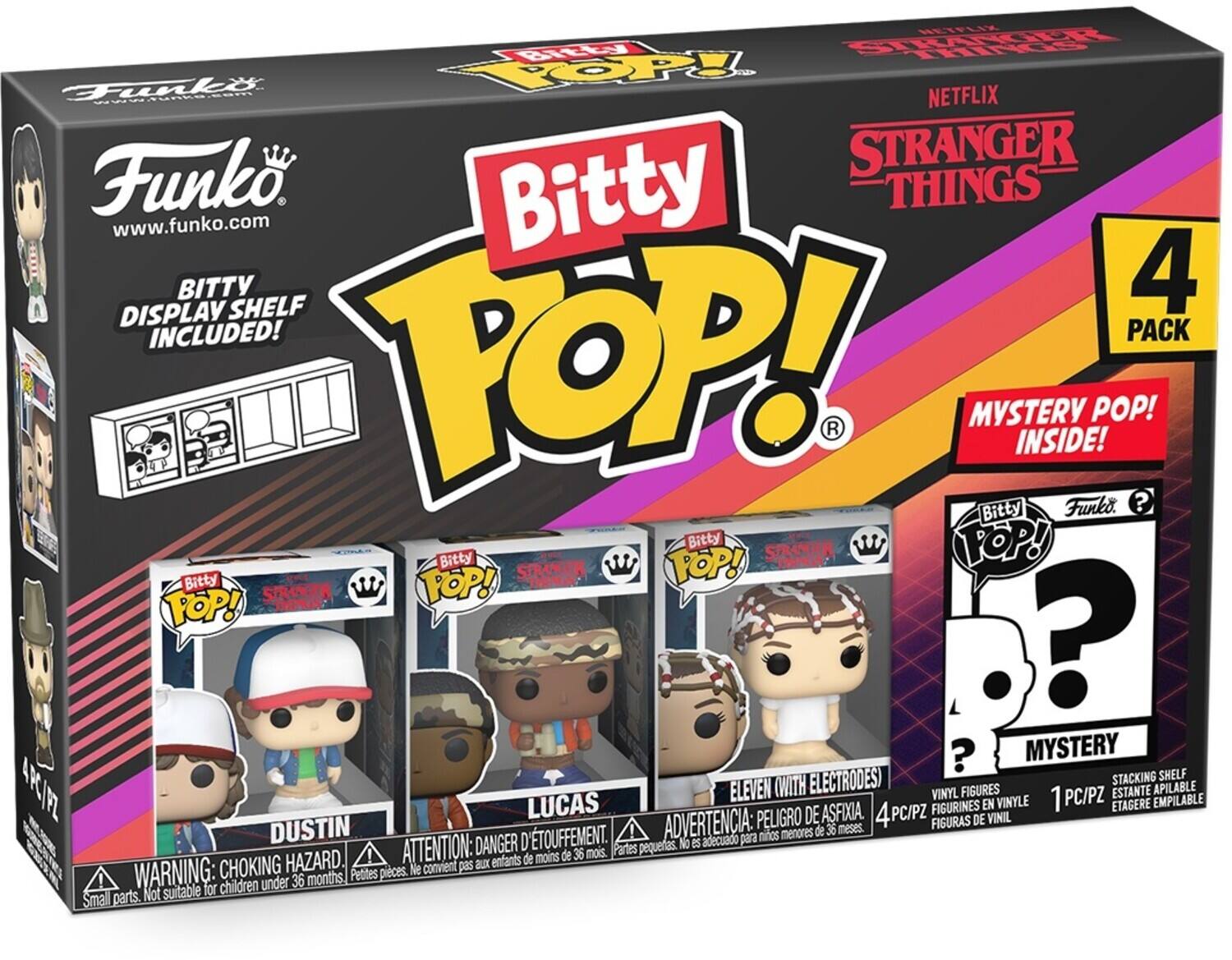 NETFLIX Funko. STRANGER THINGS www.funko.com DISPLAY SHELF INCLUDED! 4 PACK! R MYSTERY INSIDE! Funko. POP! ? Bitty Bitty POP! Bitty STRANER POP! STRAKER POP! ? ? MYSTERY ELECTRODES) STACKING SHELF 4RCIFZ ELEVEN (WITH VINYL FIGURES PC/PZ ESTANTE APILABLE LUCAS ASFIXIA. FIGURINES EN VINYLE 1 ETAGERE EMPILABLE PELIGRO DE 4 PC/PZ DE VINIL DUSTIN ADVERTENCIA: 36 meses. FIGURAS D'ETOUFFEMENT. No es adecuado para niños menores de 36 mois. ATTENTION: DANGER D'ETOUFFEMENT. Ne convient pas aux enfants de moins de 36 mois. Parties pequenas. Petites pieces. Small parts. Not suitable for children under 36 months. CHOKING HAZARD.