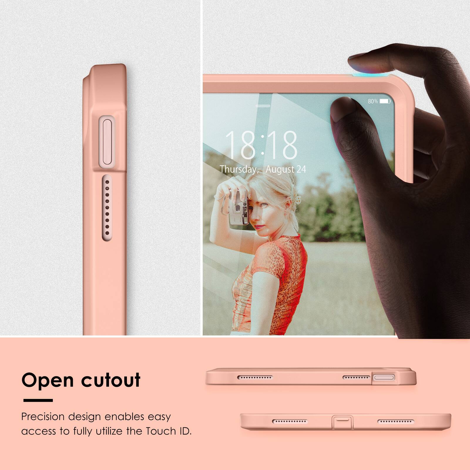 80% 18:18 Thursday, August 24

Open cutout

Precision design enables easy access to fully utilize the Touch ID.
