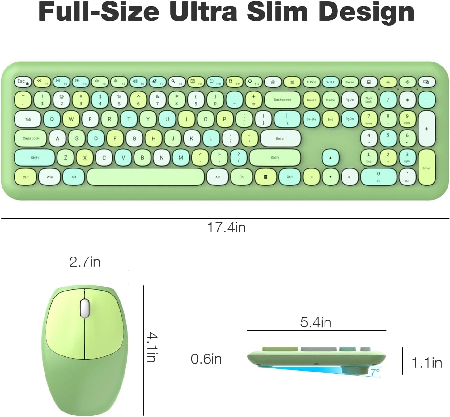 Full-Size Ultra Slim Design

Esc 1 2 3 4 5 6 7 8 9 0 - = Backspace Tab Q W E R T Y U I O P [ ] \ Caps Lock A S D F G H J K L ; ' Enter Shift Z X C V B N M , . / Shift Ctrl Win Alt Spacebar Alt

17.4in 2.7in 4.1in 0.6in 5.4in 1.1in