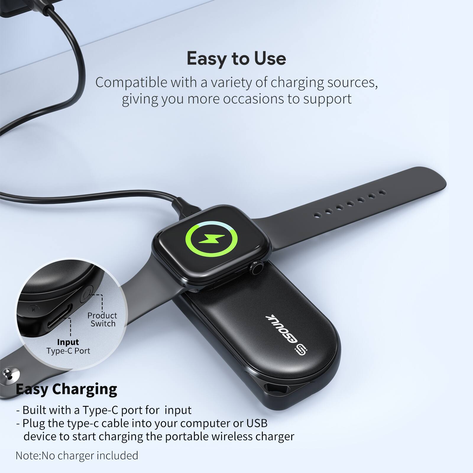 Easy to Use  
Compatible with a variety of charging sources, giving you more occasions to support  

Easy Charging  
- Built with a Type-C port for input  
- Plug the type-c cable into your computer or USB device to start charging the portable wireless charger  

Note: No charger included
