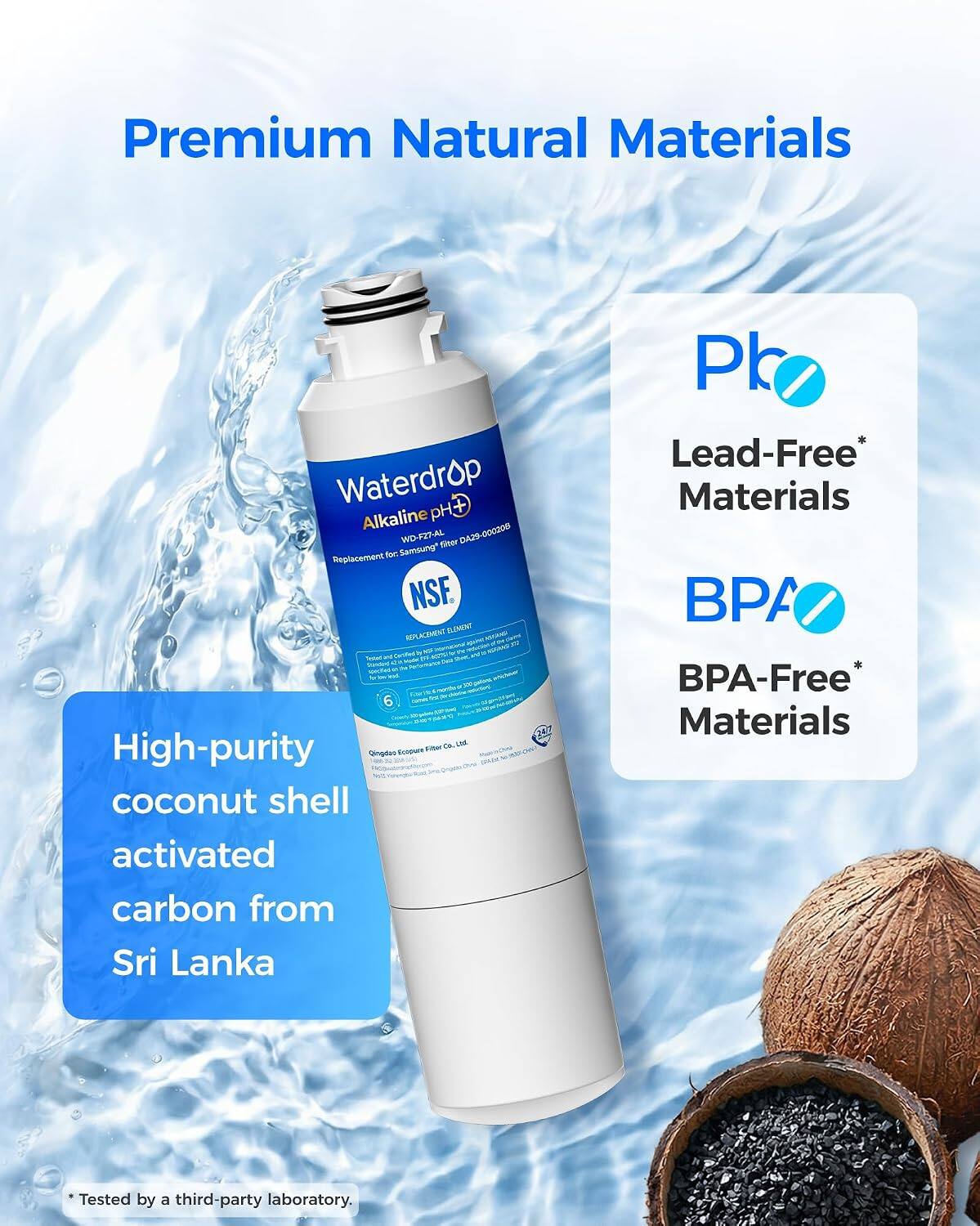 Premium Natural Materials

Waterdrop p + Alkaline WD-F27-AL filter DA29-000200 Replacement For Samsung

NSF

High-purity coconut shell activated carbon from Sri Lanka

Lead-Free* Materials

BPA-Free* Materials

Tested by a third-party laboratory.