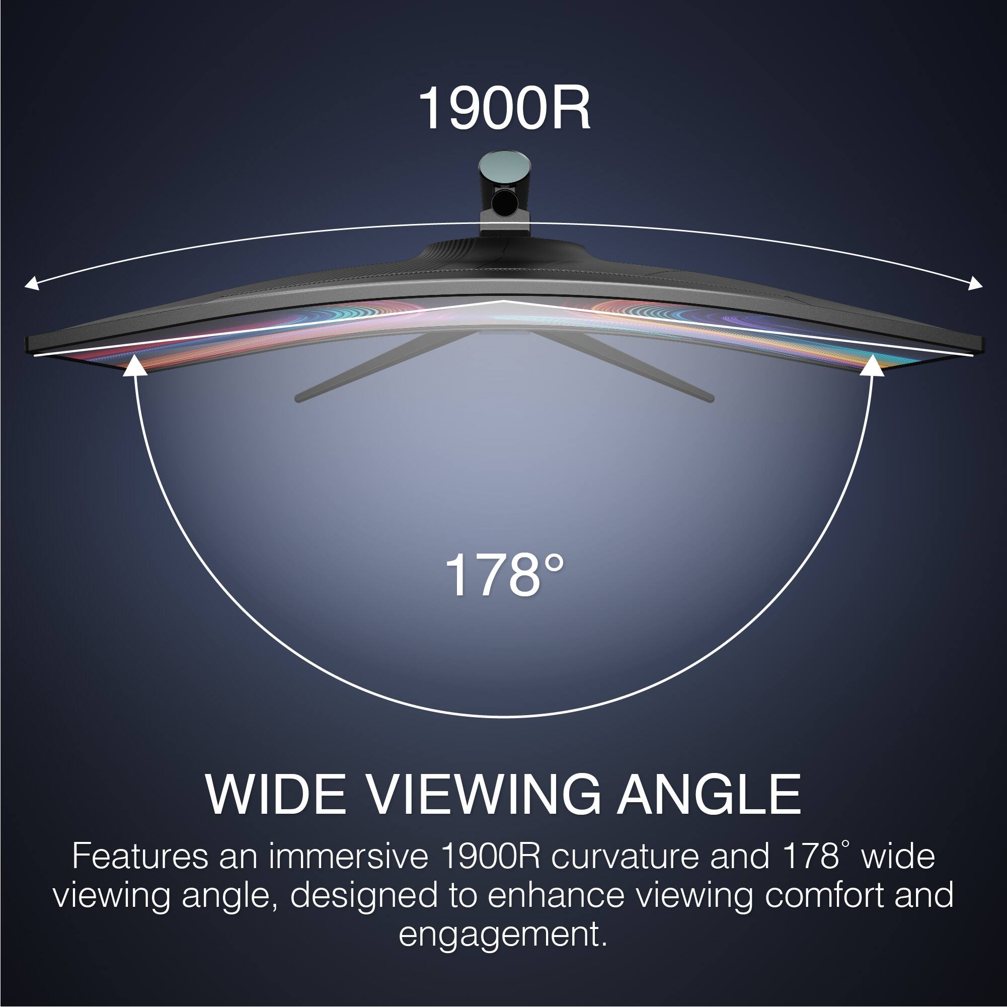 1900R 178° WIDE VIEWING ANGLE Features an immersive 1900R curvature and 178° wide viewing angle, designed to enhance viewing comfort and engagement.