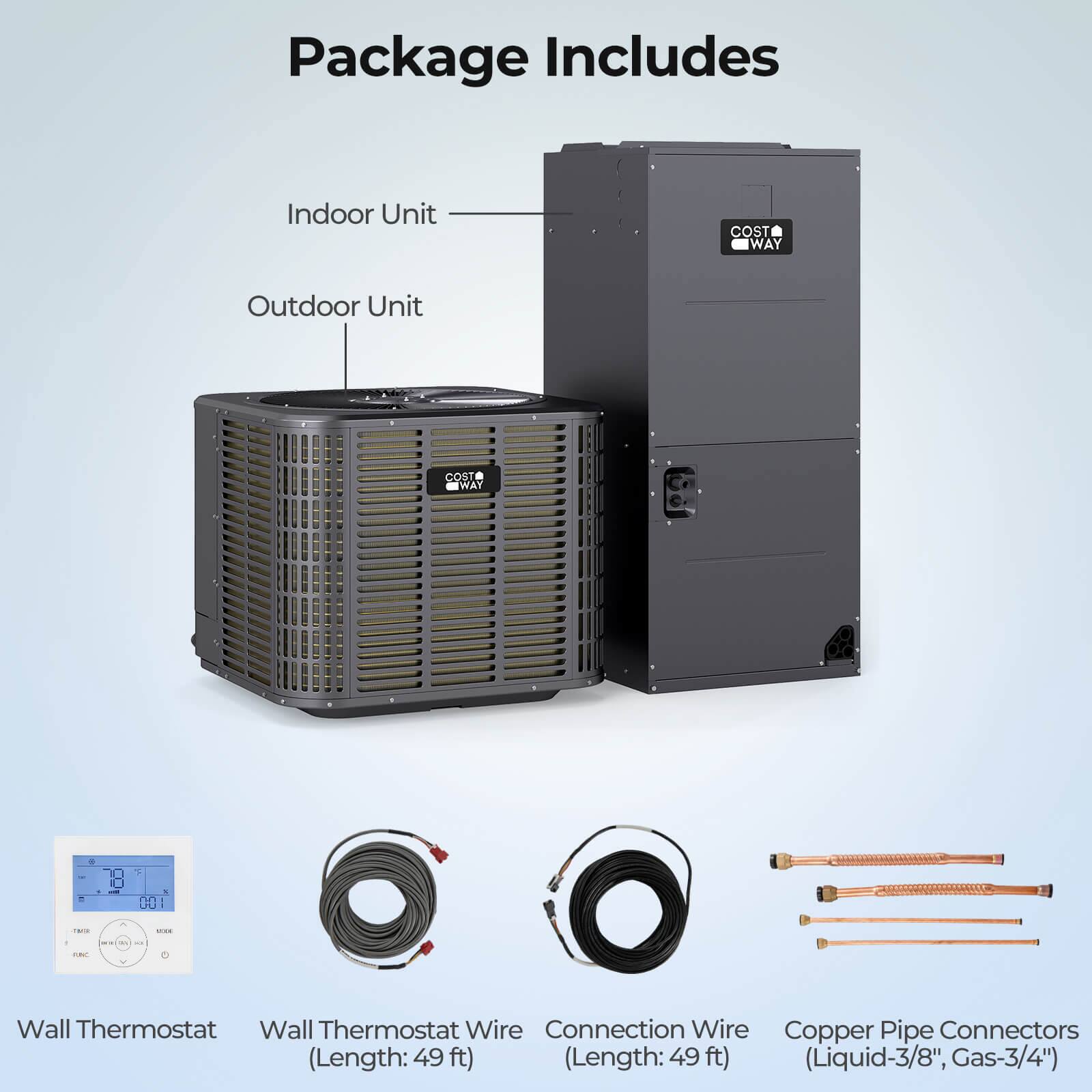 Package Includes

- Indoor Unit
- Outdoor Unit
- Wall Thermostat
- Wall Thermostat Wire (Length: 49 ft)
- Connection Wire (Length: 49 ft)
- Copper Pipe Connectors (Liquid-3/8", Gas-3/4")