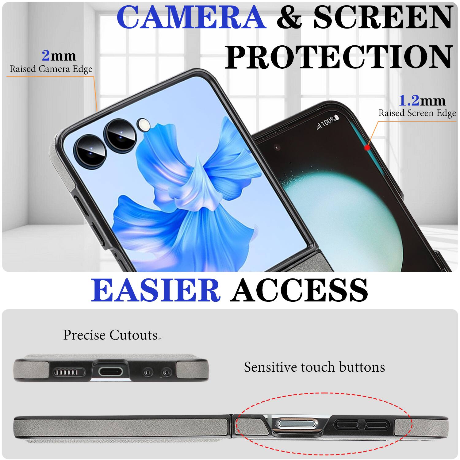 CAMERA & SCREEN PROTECTION  
2mm Raised Camera Edge  
1.2mm Raised Screen Edge  

EASIER ACCESS  
Precise Cutouts  
Sensitive touch buttons
