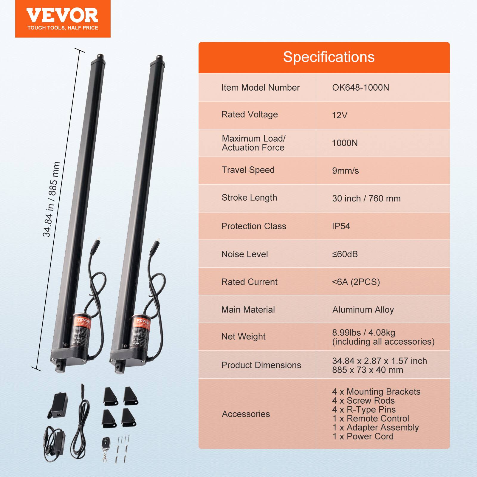 VEVOR TOUGH TOOLS, HALF PRICE

Specifications

Item Model Number: OK648-1000N

Rated Voltage: 12V

Maximum Load/Actuation Force: 1000N

Travel Speed: 9mm/s

Stroke Length: 30 inch / 760 mm

Protection Class: IP54

Noise Level: <60dB

Rated Current: <6A (2PCS)

Main Material: Aluminum Alloy

Net Weight: 8.99lbs / 4.08kg (including all accessories)

Product Dimensions: 34.84 x 2.87 x 1.57 inch / 885 x 73 x 40 mm

Accessories:
- 4 x Mounting Brackets
- 4 x Screw Rods
- 4 x R-Type Pins
- 1 x Remote Control
- 1 x Adapter Assembly
- 1 x Power Cord