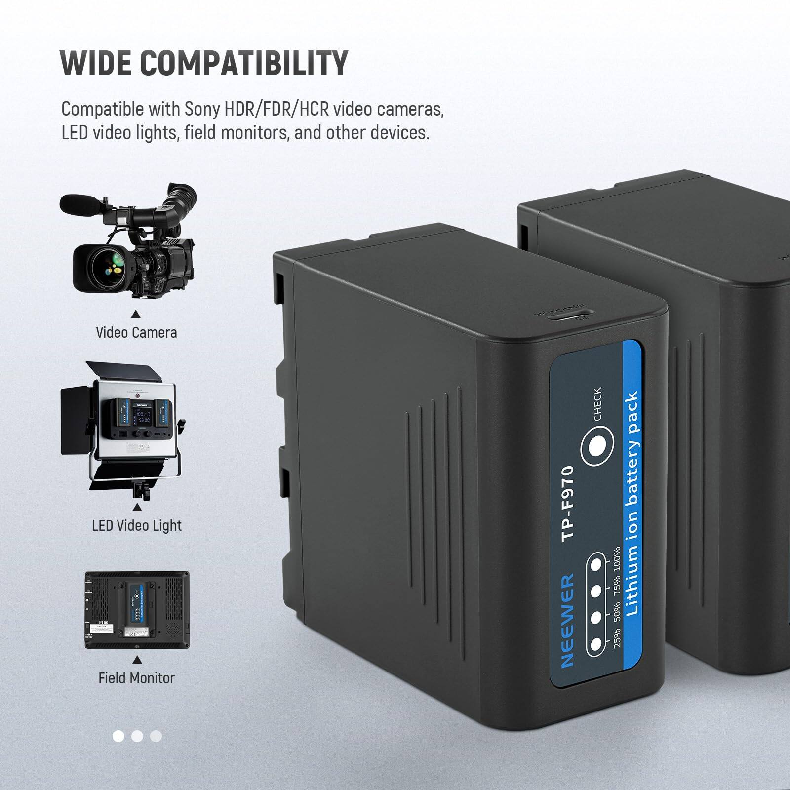 WIDE COMPATIBILITY  
Compatible with Sony HDR/FDR/HCR video cameras, LED video lights, field monitors, and other devices.  

Video Camera  
LED Video Light  
Field Monitor  

TP-F970  
NEEWER  
CHECK pack battery ion  
100% 50% 75% Lithium 25%