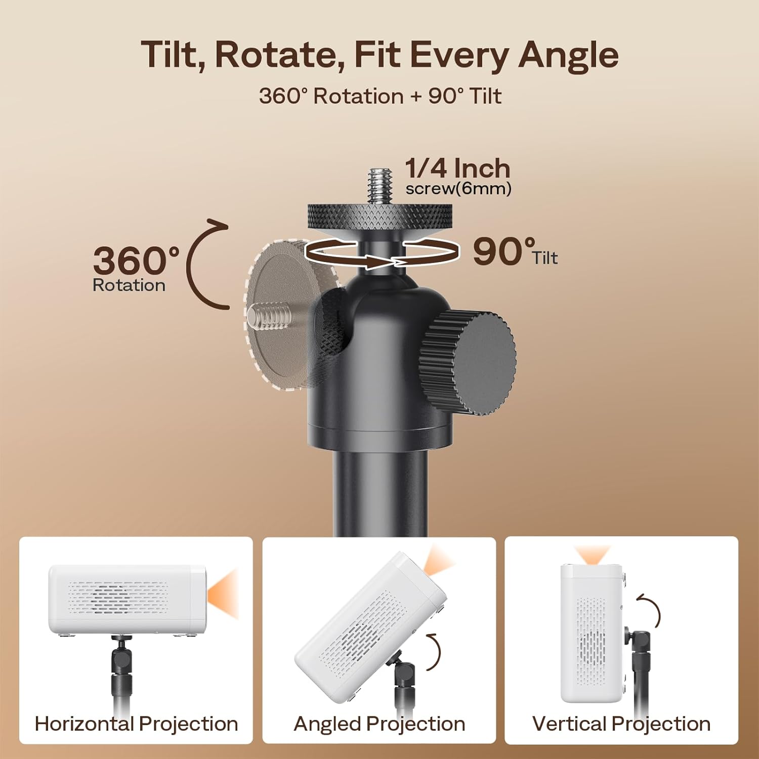 Tilt, Rotate, Fit Every Angle  
360° Rotation + 90° Tilt  
1/4 Inch screw (6mm)  
360° Rotation  
90° Tilt  

Horizontal Projection  
Angled Projection  
Vertical Projection