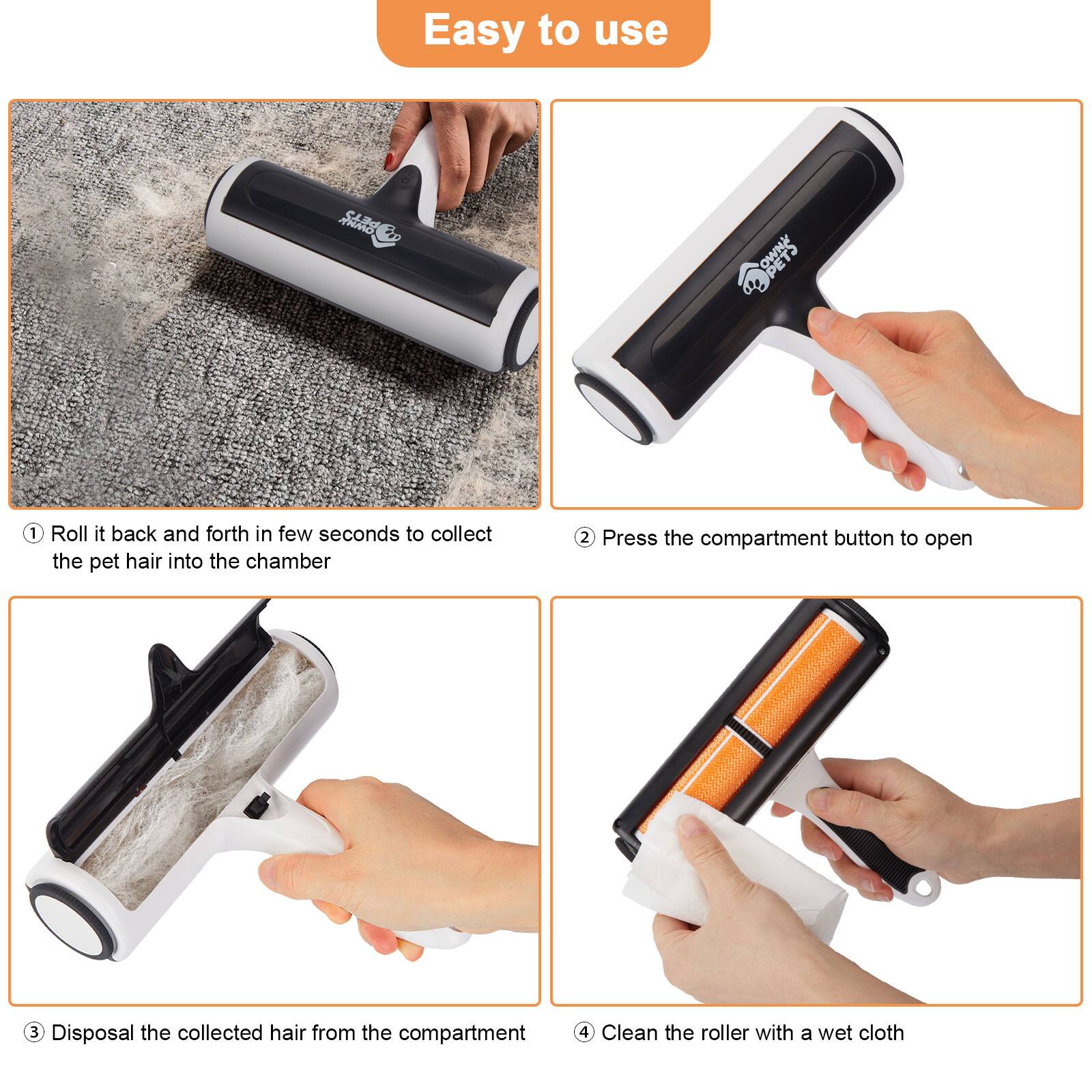 Easy to use

1. Roll it back and forth in few seconds to collect the pet hair into the chamber
2. Press the compartment button to open
3. Disposal the collected hair from the compartment
4. Clean the roller with a wet cloth
