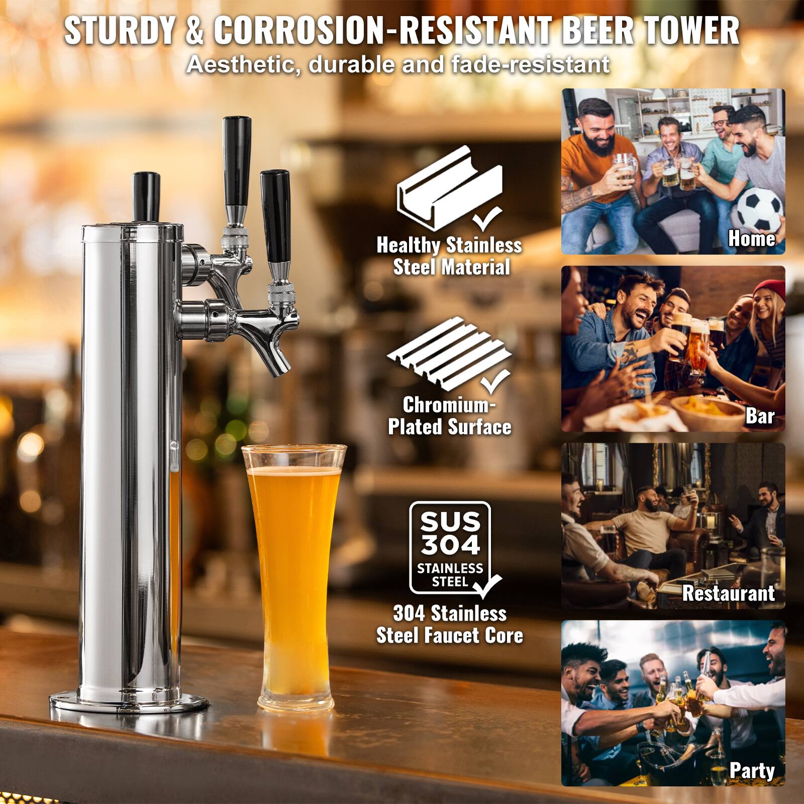 STURDY & CORROSION-RESISTANT BEER TOWER  
Aesthetic, durable and fade-resistant  

Healthy Stainless Steel Material  
Chromium-Plated Surface  
SUS 304 Stainless Steel  
304 Stainless Steel Faucet Core  

Home  
Bar  
Restaurant  
Party