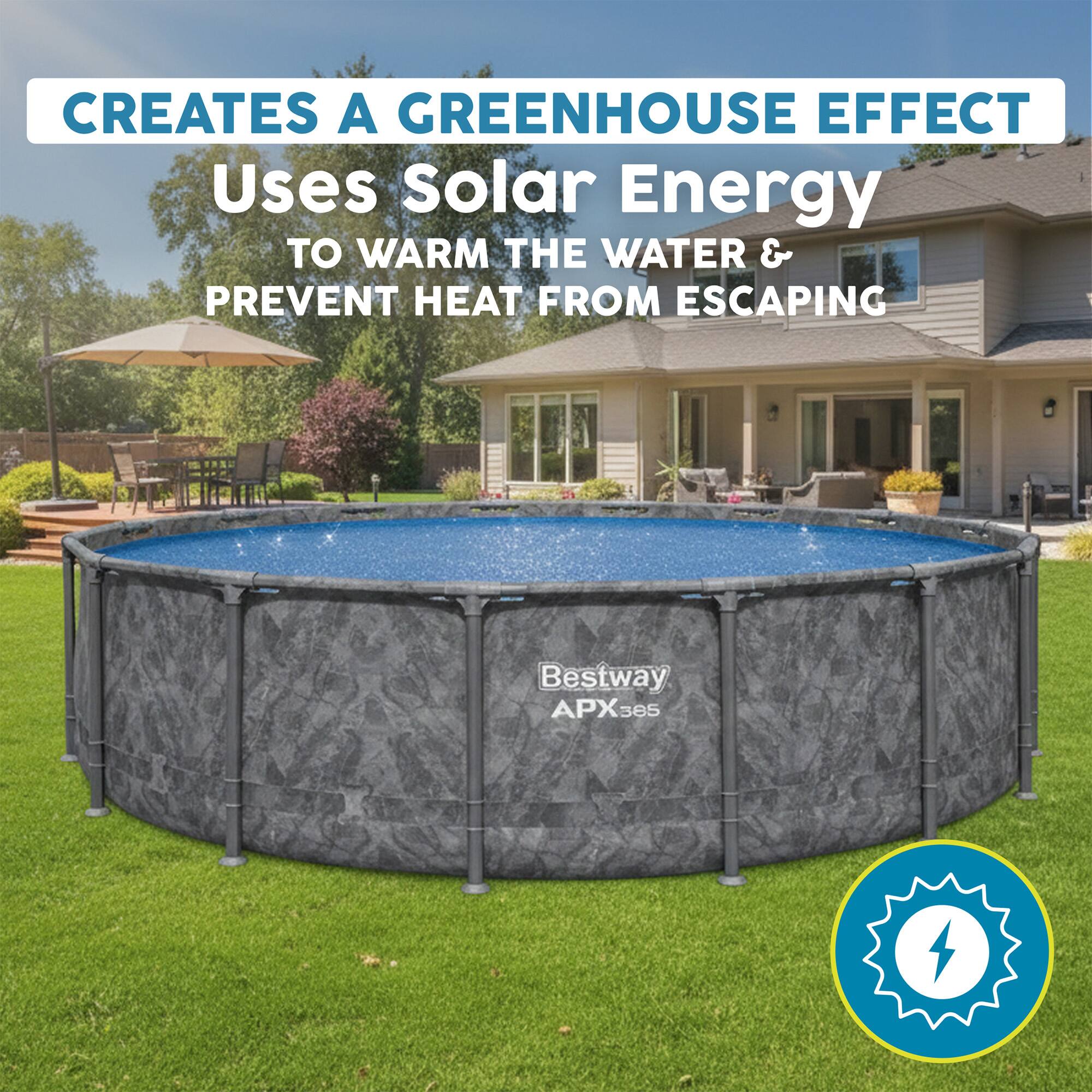 CREATES A GREENHOUSE EFFECT  
Uses Solar Energy TO WARM THE WATER & PREVENT HEAT FROM ESCAPING  
Bestway APX385