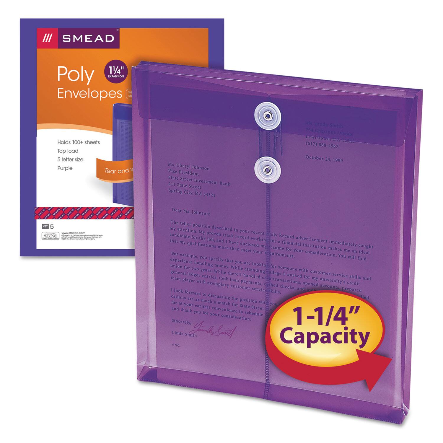 **SMEAD Poly Envelopes**

- **1-1/4" Expansion**
- **Holds 100+ sheets**
- **Top load**
- **5 letter size**
- **Purple**
- **Tear and reseal**

**1-1/4" Capacity**

---

**Ms. Cheryl Johnson**  
Vice President  
State Street Investment Bank  
211 State Street  
Spring City, MA 54321

**Ms. Linda Smith**  
734 Chestnut Avenue  
Lewisville, TX 75067  
(617) 888-4567

**October 24, 1999**

**Dear Ms. Johnson:**

The teller position described in your recent advertisement immediately caught my attention. My proven track record and financial institution experience make me an ideal candidate for the job. I have enclosed my resume for your consideration.

For example, you specify that you are looking for someone with customer service skills and experience. While I have two years of experience working for a bank, I have also worked for my university's credit union for money handling, general ledger entries, and customer service. I am a team player with exemplary attendance
