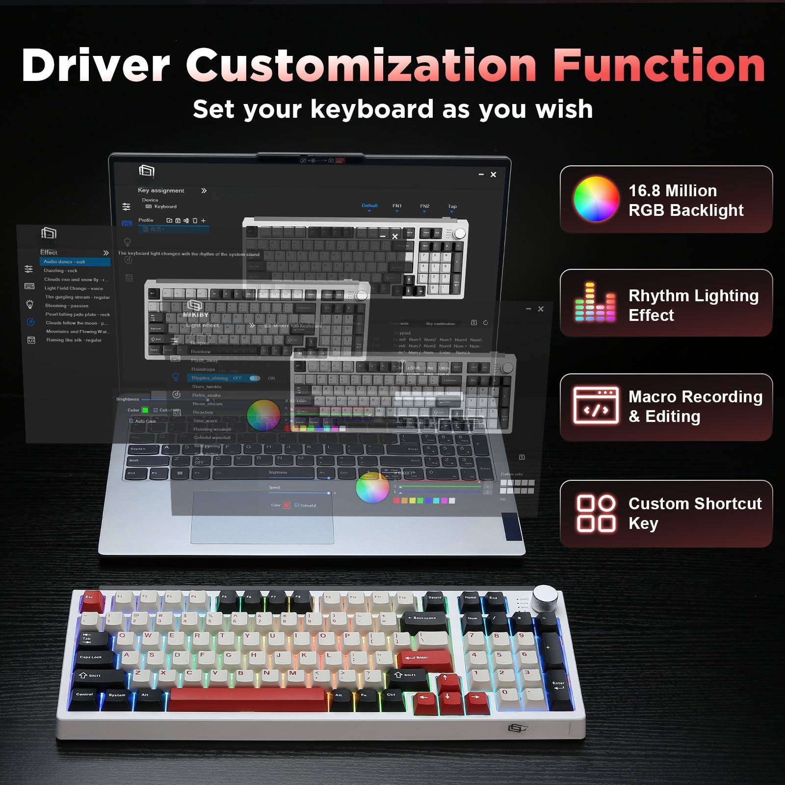 Driver Customization Function  
Set your keyboard as you wish  

- 16.8 Million RGB Backlight  
- Rhythm Lighting Effect  
- Macro Recording & Editing  
- Custom Shortcut Key