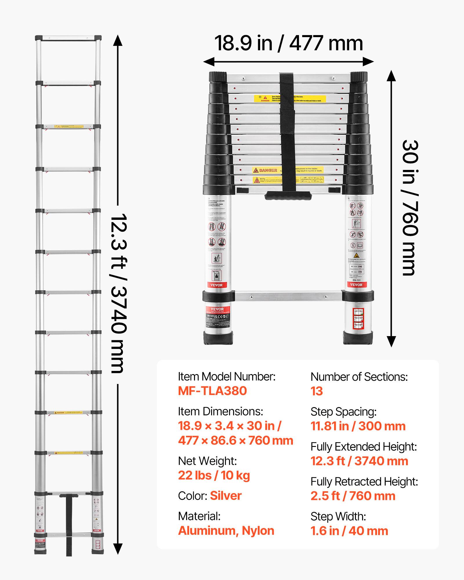 18.9 in / 477 mm  
12.3 ft / 3740 mm  
30 in / 760 mm  

Item Model Number: MF-TLA380  
Number of Sections: 13  

Item Dimensions: 18.9 x 3.4 x 30 in / 477 x 86.6 x 760 mm  
Net Weight: 22 lbs / 10 kg  
Color: Silver  
Material: Aluminum, Nylon  

Step Spacing: 11.81 in / 300 mm  
Fully Extended Height: 12.3 ft / 3740 mm  
Fully Retracted Height: 2.5 ft / 760 mm  
Step Width: 1.6 in / 40 mm