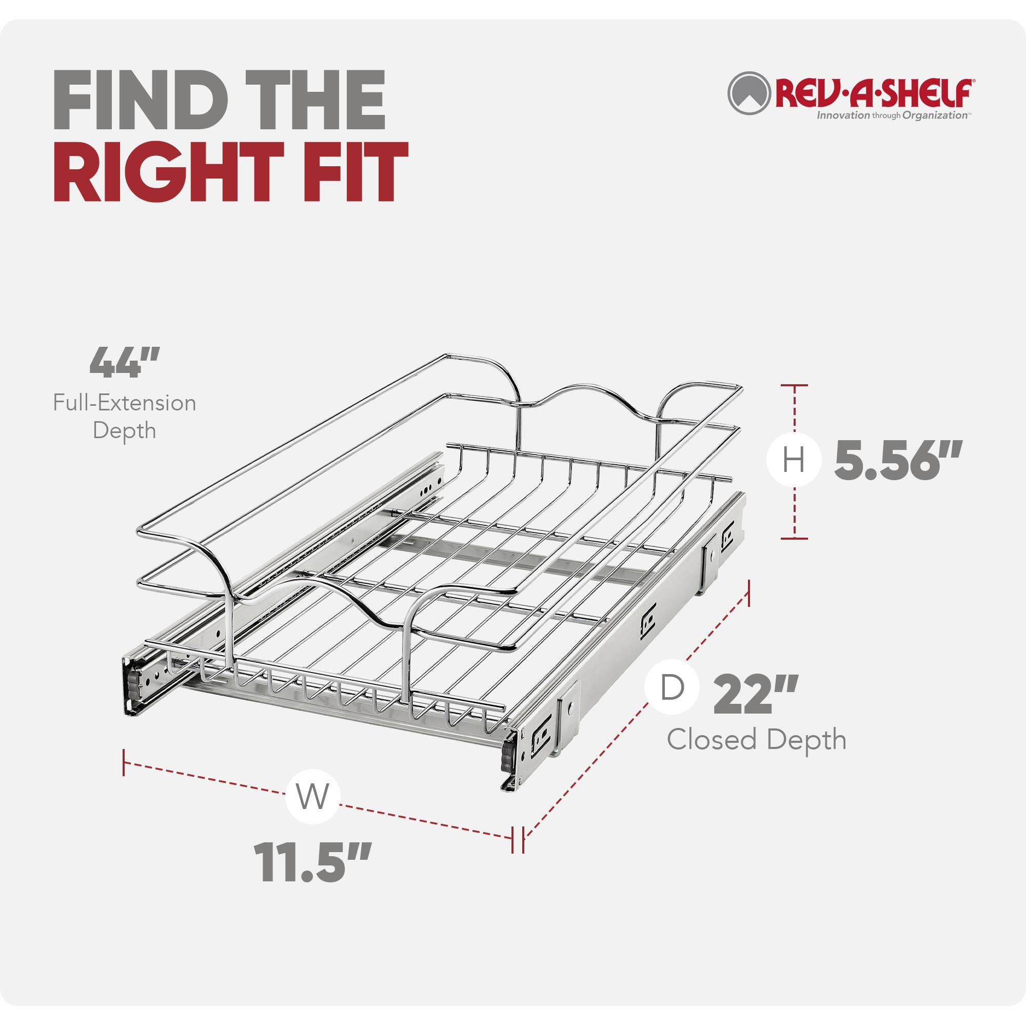 FIND THE RIGHT FIT

REV-A-SHELF
Innovation through Organization

44" Full-Extension Depth
H 5.56" W 11.5" D 22" Closed Depth