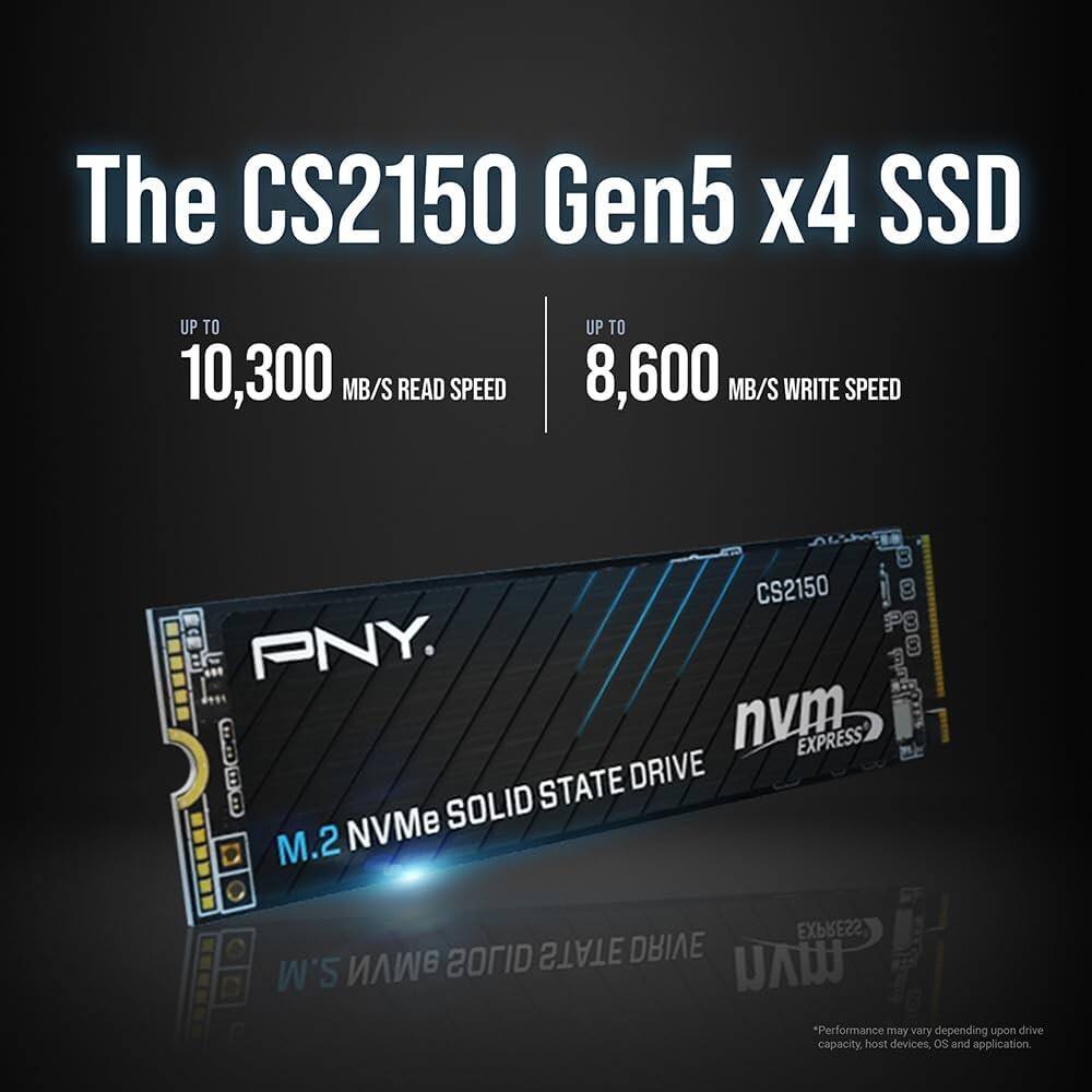 The CS2150 Gen5 x4 SSD  
UP TO 10,300 MB/S READ SPEED  
UP TO 8,600 MB/S WRITE SPEED  

CS2150  
PNY  
M.2 NVMe SOLID STATE DRIVE  

*Performance may vary depending upon drive capacity, host devices, OS and application.