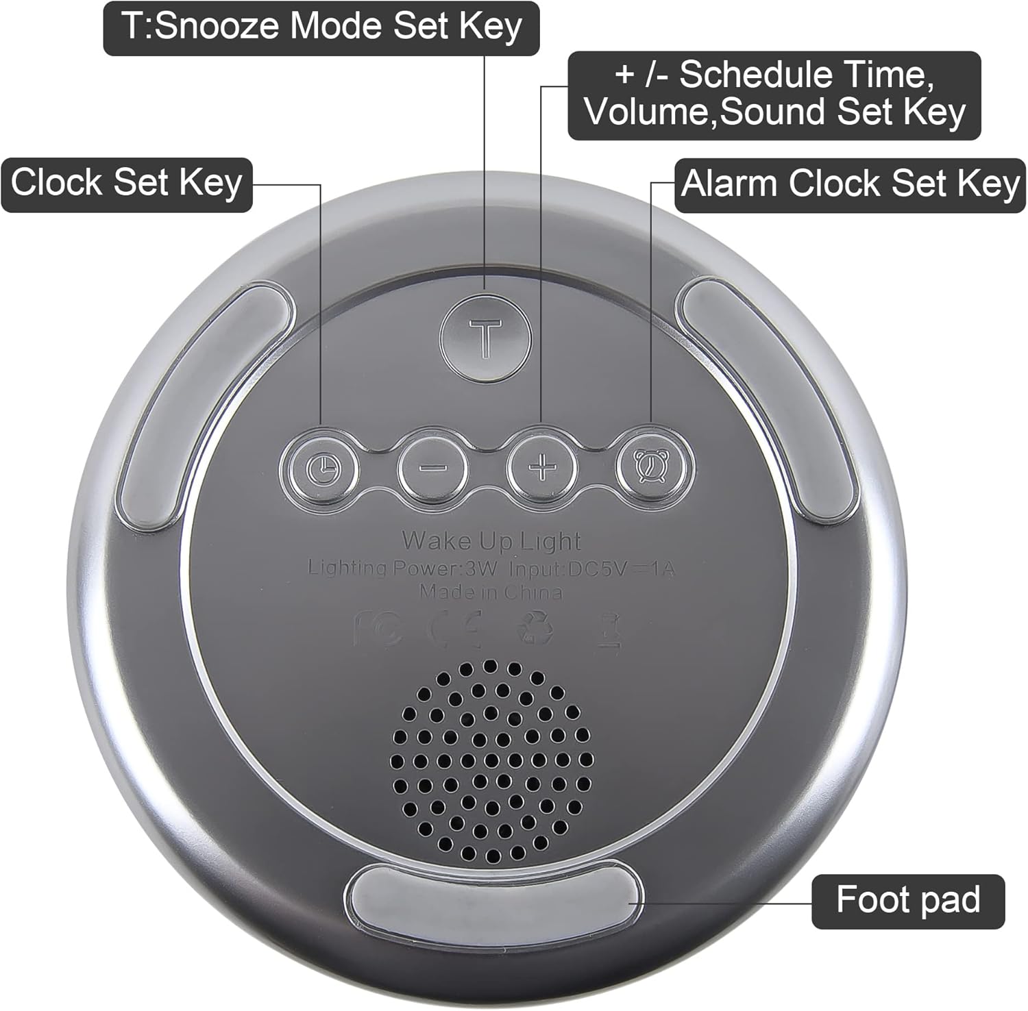- T: Snooze Mode Set Key
- Clock Set Key
- + / - Schedule Time, Volume, Sound Set Key
- Alarm Clock Set Key
- Wake Up Light
- Lighting Power: 3W
- Input: DC5V-1A
- Made in China
- Foot pad