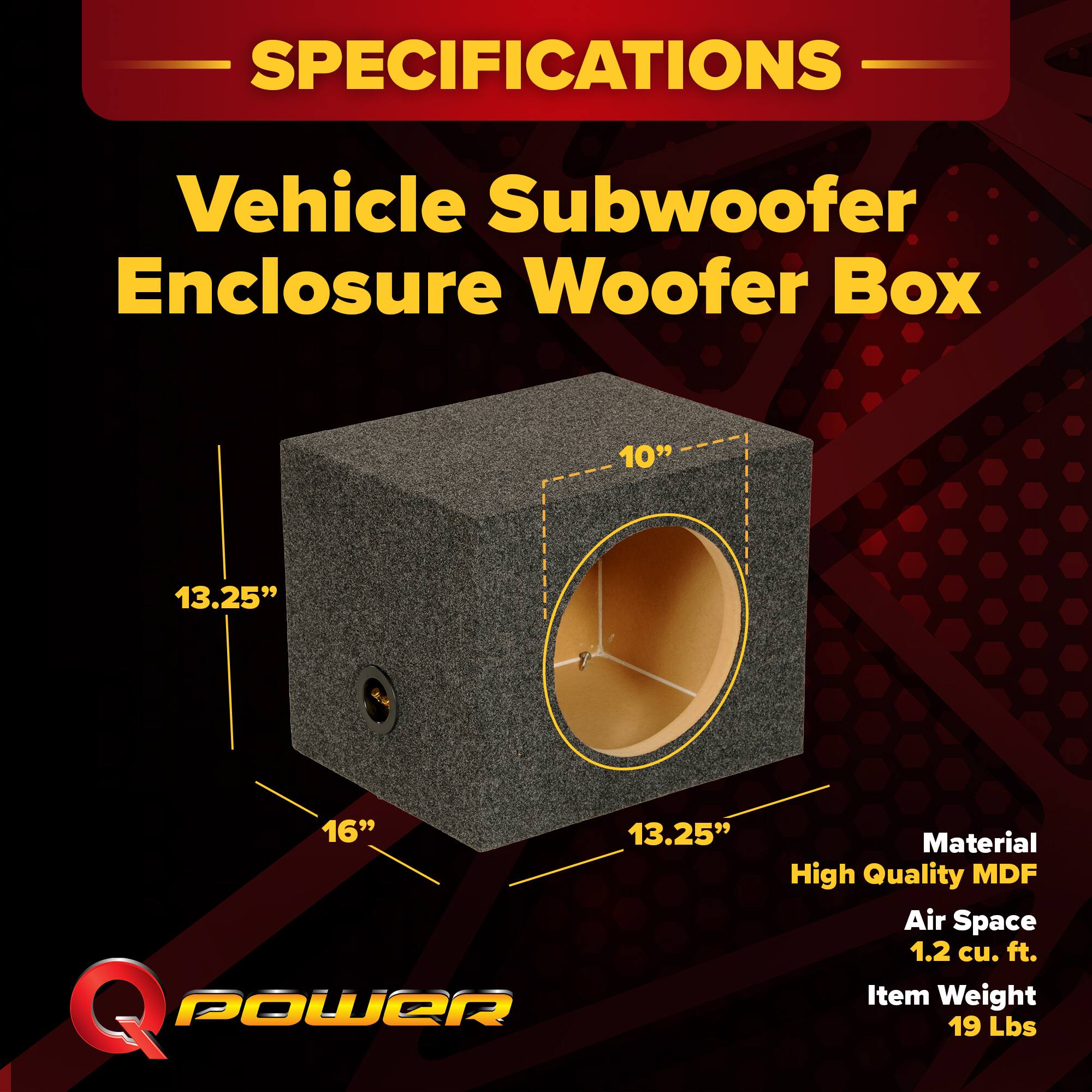 SPECIFICATIONS  
Vehicle Subwoofer Enclosure Woofer Box  
10" 13.25" 16" 13.25"  
Material: High Quality MDF  
Air Space: 1.2 cu. ft.  
Item Weight: 19 Lbs