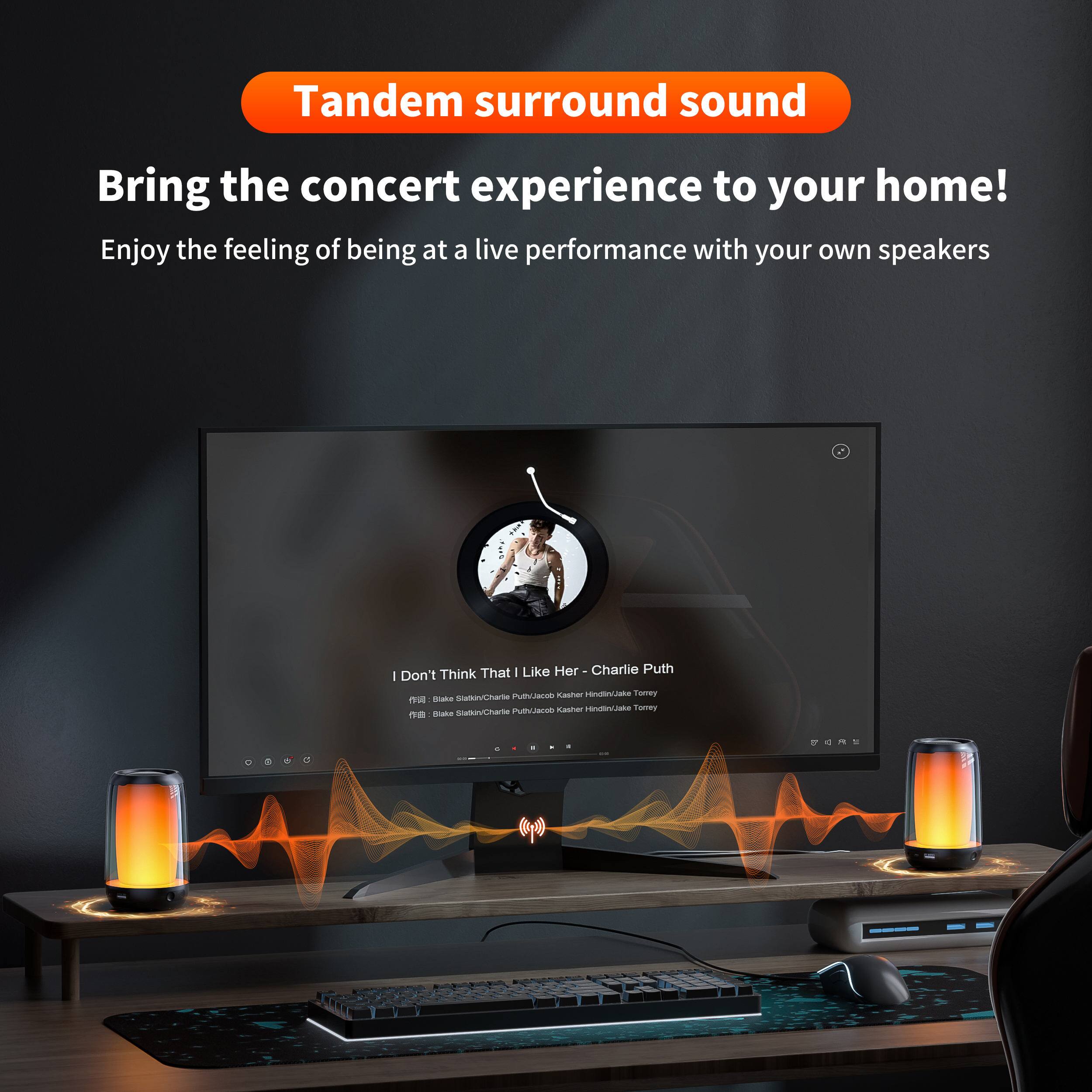 Tandem surround sound  
Bring the concert experience to your home!  
Enjoy the feeling of being at a live performance with your own speakers  

I Don't Think That I Like Her - Charlie Puth  
Bob Kasher, Hirdin/Jake Toney