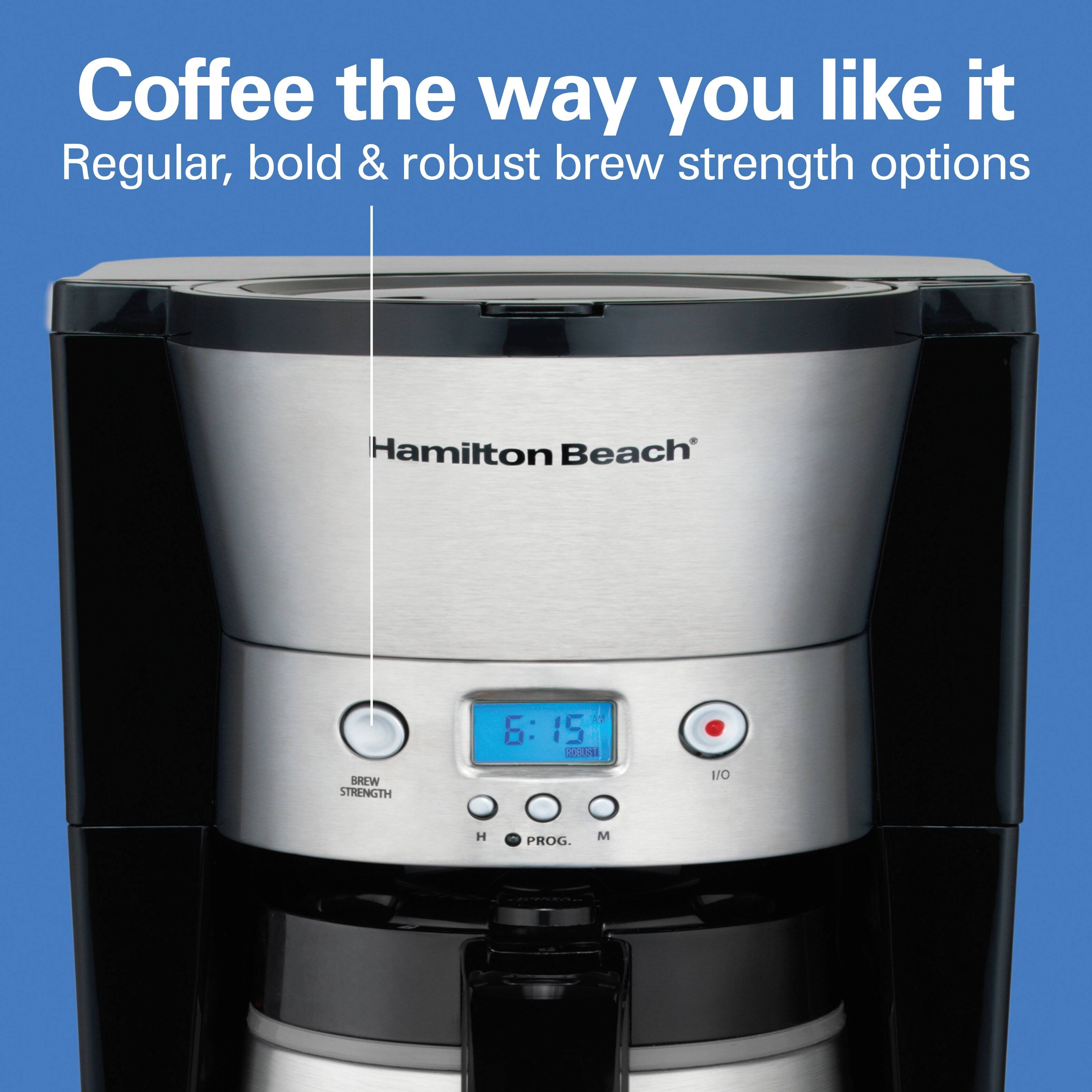 Coffee the way you like it  
Regular, bold & robust brew strength options  

Hamilton Beach  

AM 6:15  
ROGUST  
BREW STRENGTH  
1/0  
H  
PROG.  
M