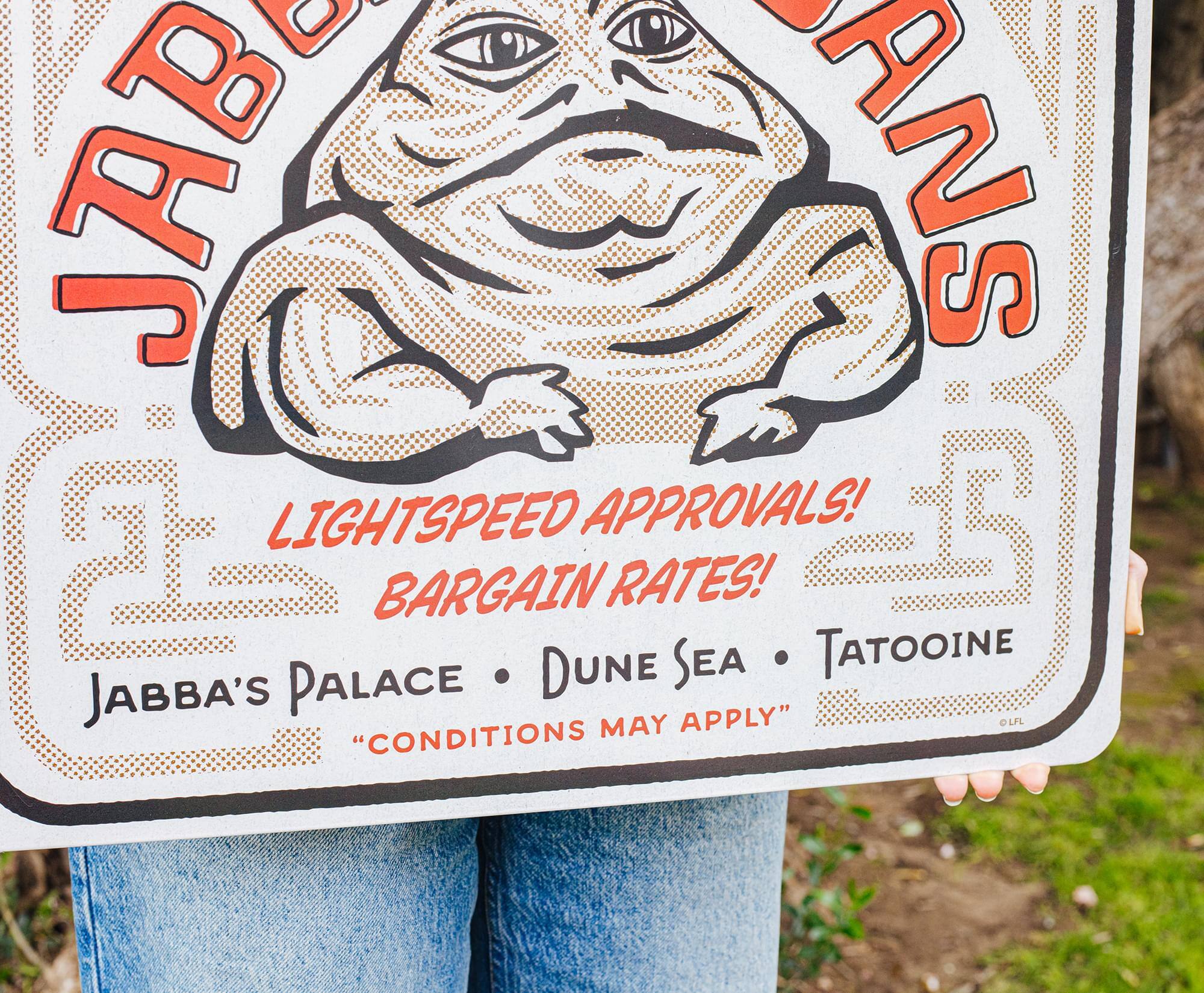 JABBA'S  
LIGHTSPEED APPROVALS!  
BARGAIN RATES!  
JABBA'S PALACE • DUNE SEA • TATOOINE  
"CONDITIONS MAY APPLY"