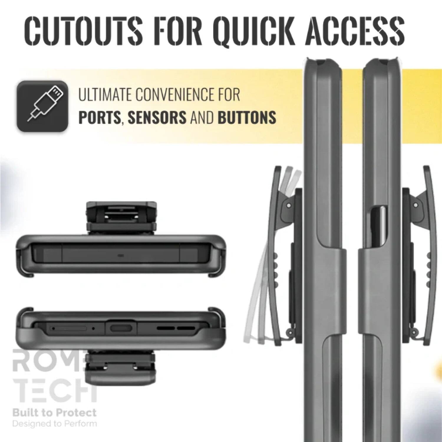 CUTOUTS FOR QUICK ACCESS

ULTIMATE CONVENIENCE FOR PORTS, SENSORS AND BUTTONS

ROM TECH
Built to Protect
Designed to Perform