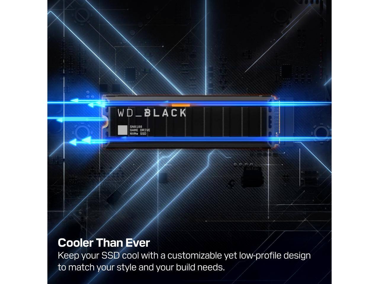 WD_BLACK SN8100 GAME DRIVE NVMe SSD

Cooler Than Ever
Keep your SSD cool with a customizable yet low-profile design to match your style and your build needs.