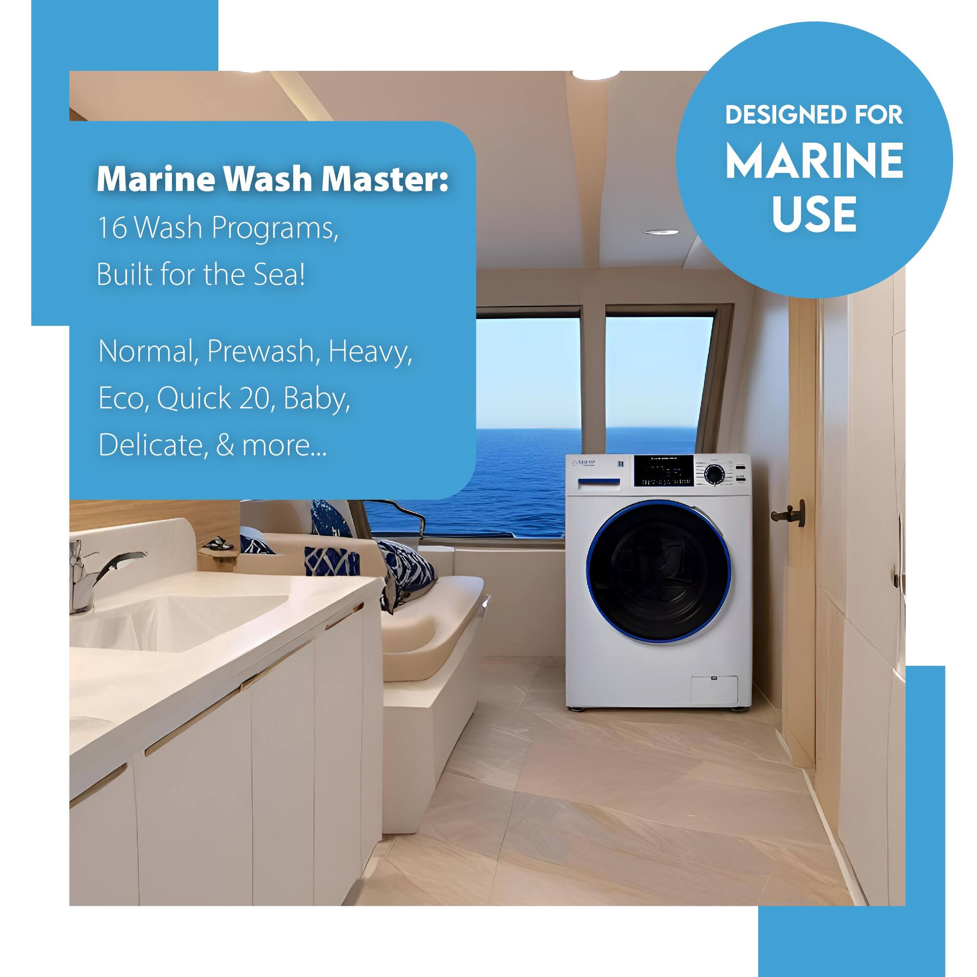 Marine Wash Master:  
16 Wash Programs, Built for the Sea!  

Normal, Prewash, Heavy, Eco, Quick 20, Baby, Delicate, & more...  

DESIGNED FOR MARINE USE