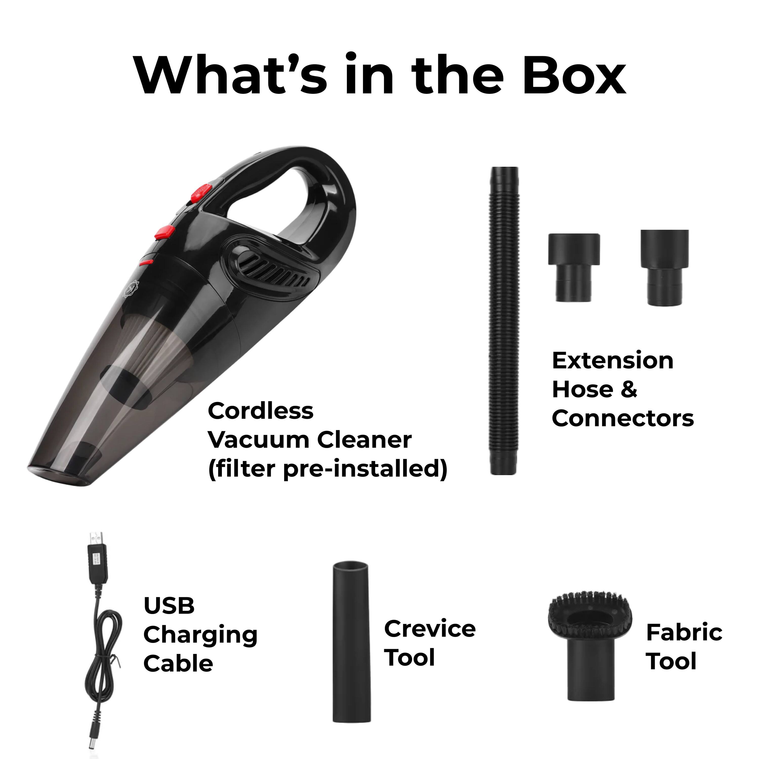 What's in the Box

Cordless Vacuum Cleaner (filter pre-installed)
Extension Hose & Connectors
USB Charging Cable
Crevice Tool
Fabric Tool