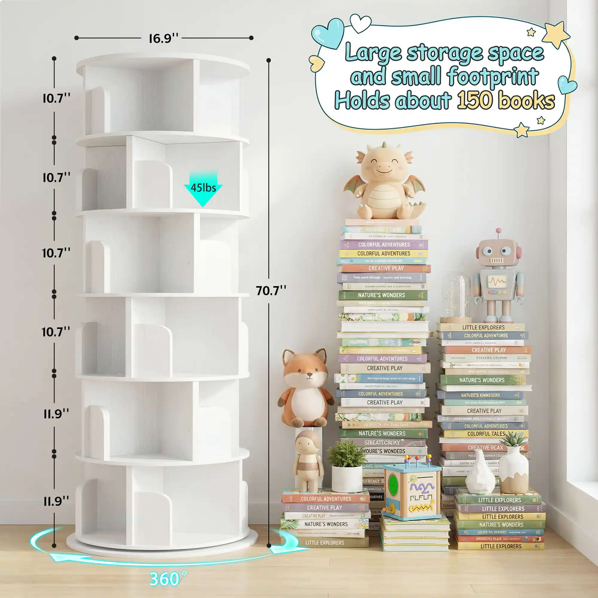 10.7" 16.9" Large storage space and small footprint Holds about 150 books 10.7" 45lbs 10.7" 70.7" COLORFUL ADVENTURES COLORFUL ADVENTURES CREATIVE PLAY NATURE'S WONDERS LITTLE EXPLORERS COLORFUL ADVENTURES CREATIVE PLAY CREATIVE PLAY COLORFUL ADVENTURES CREATIVE PLAY NATURE'S WONDERS 11.9" COLORFUL ADVENTURES CREATIVE PLAY NATURE'S WONDERS 360