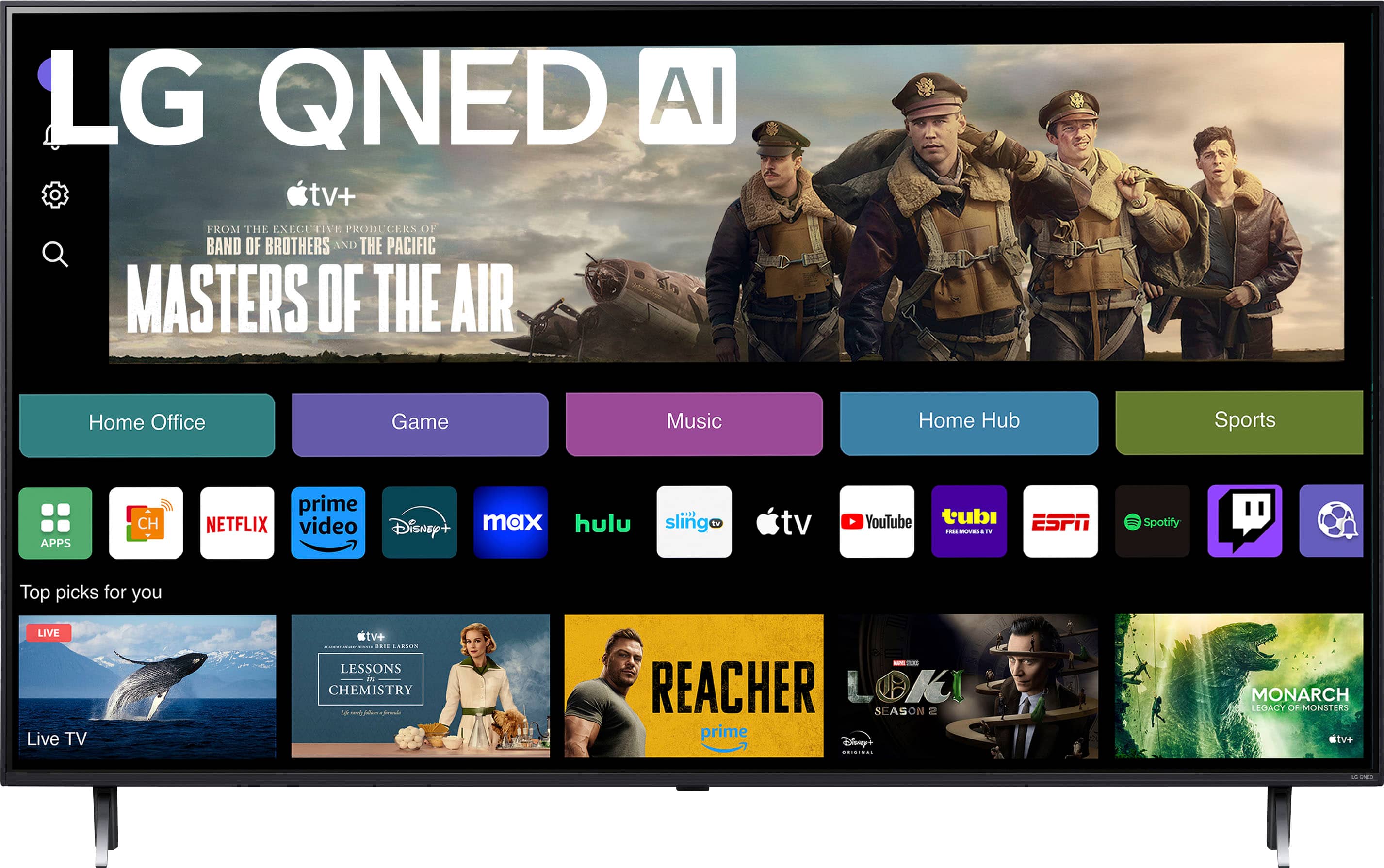 LG QNED AI TV+: MASTERS OF THE AIR
Home Office Game Music Home Hub Sports Apps
Prime Video Netflix Disney+ Hulu Sling TV YouTube Tubi Freemindsatv
ESPN Spotify
Top picks for you
Live TV
Lessons in Chemistry
Reacher
Loki Season 2
Prime Video
Disney+
Monarch: Legacy of Eagles
TV+