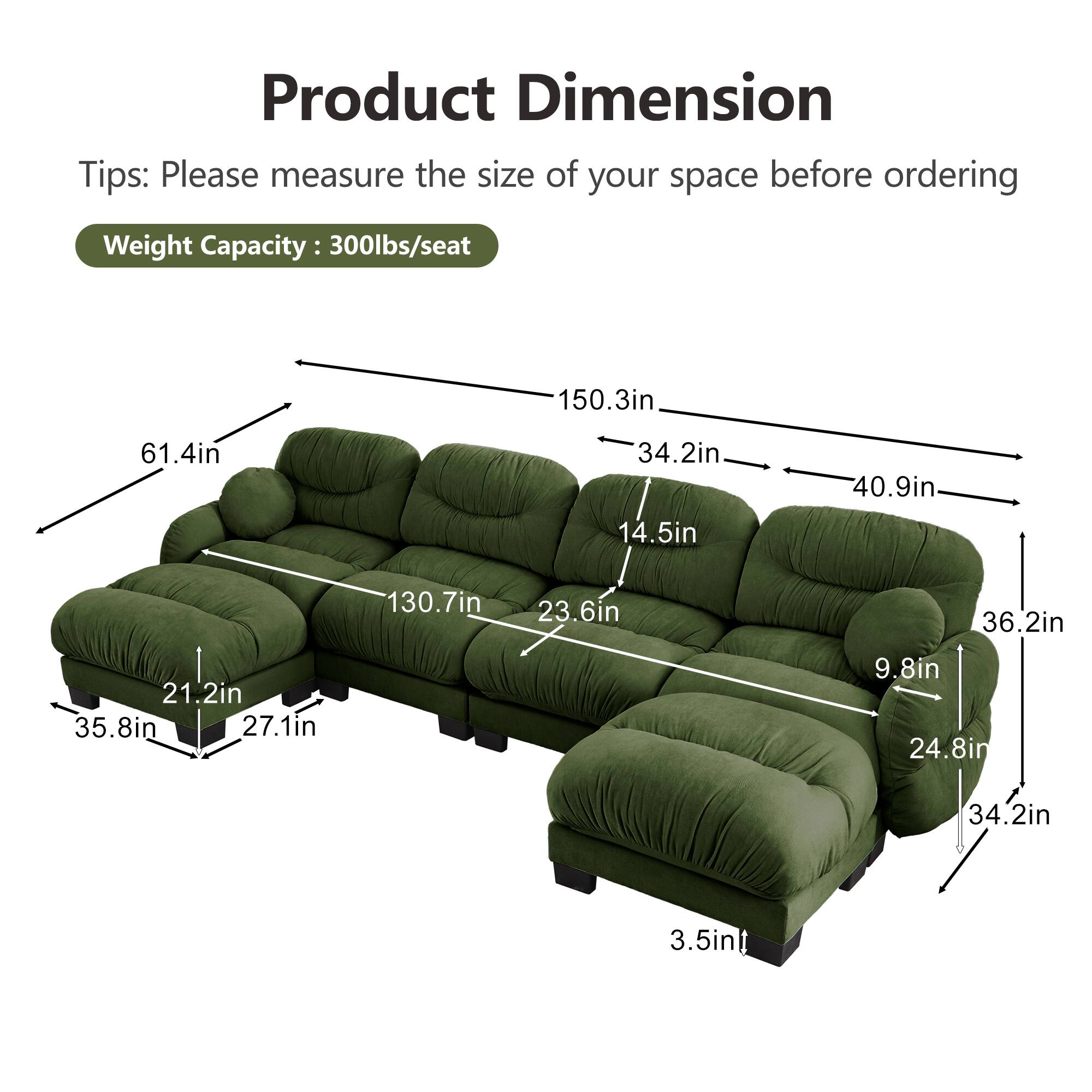 Product Dimension Tips: Please measure the size of your space before ordering  
Weight Capacity: 300lbs/seat  

- 150.3in  
- 61.4in  
- 34.2in  
- 14.5in  
- 40.9in  
- 21.2in  
- 35.8in  
- 27.1in  
- 130.7in  
- 23.6in  
- 36.2in  
- 9.8in  
- 24.8in  
- 34.2in  
- 3.5in