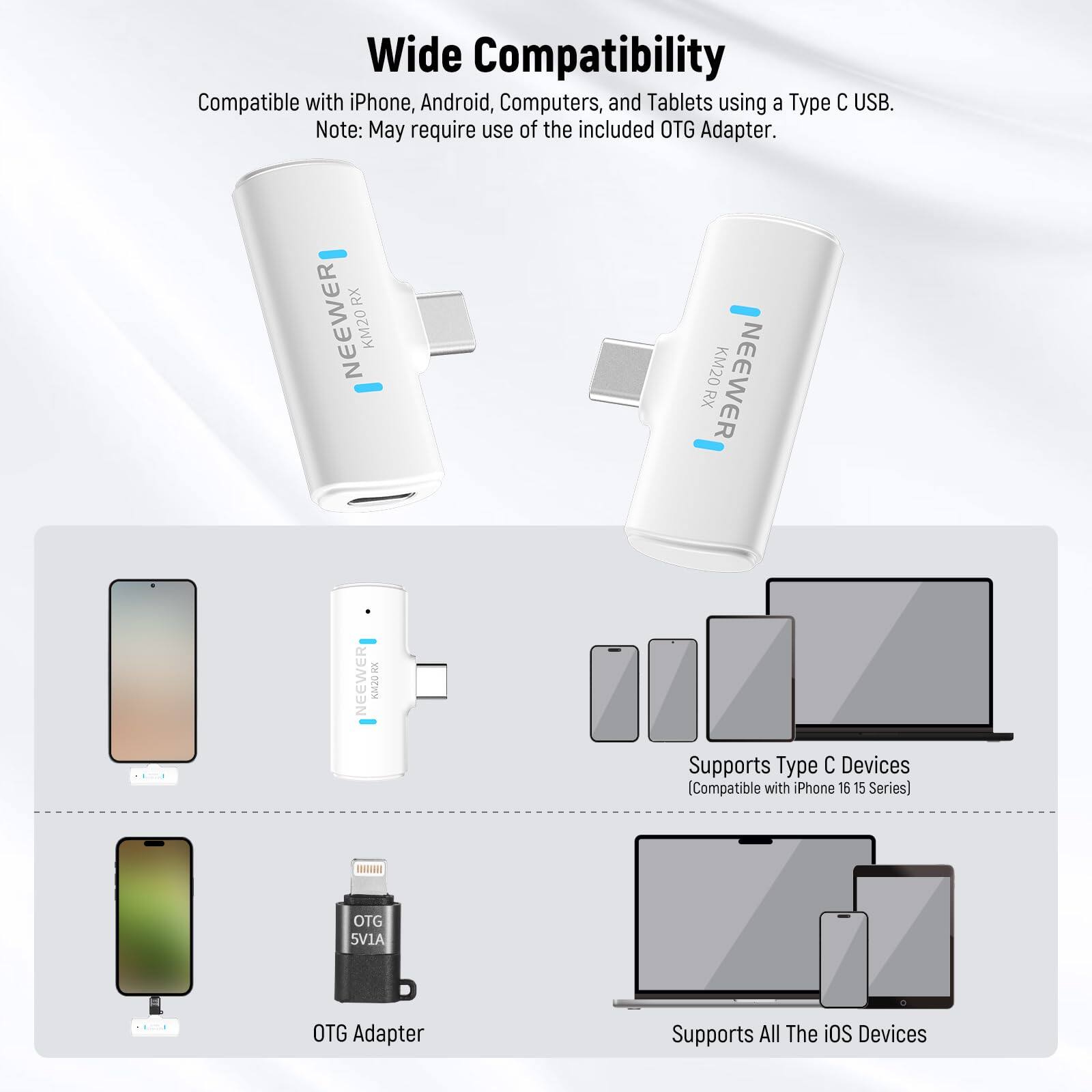 Wide Compatibility  
Compatible with iPhone, Android, Computers, and Tablets using a Type C USB.  
Note: May require use of the included OTG Adapter.  

RX NEWEER KM20  
NEWEER KM20 RX  

Supports Type C Devices  
(Compatible with iPhone 16 15 Series)  

OTG 5V1A  
OTG Adapter  

Supports All The iOS Devices