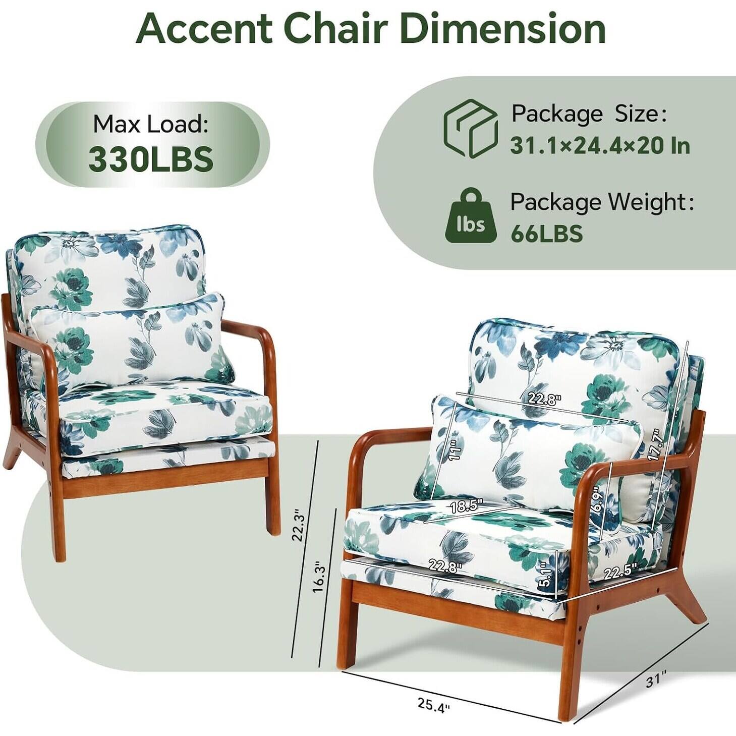 Accent Chair Dimension

Max Load: 330LBS

Package Size: 31.1x24.4x20 In

Package Weight: 66LBS

Dimensions:
- Width: 22.3"
- Depth: 16.3"
- Height: 25.4"
- Seat Height: 18.5"
- Back Height: 22.8"
- Arm Height: 22.8"
- Seat Depth: 17.7"
- Arm Width: 22.5"
- Overall Height: 31"