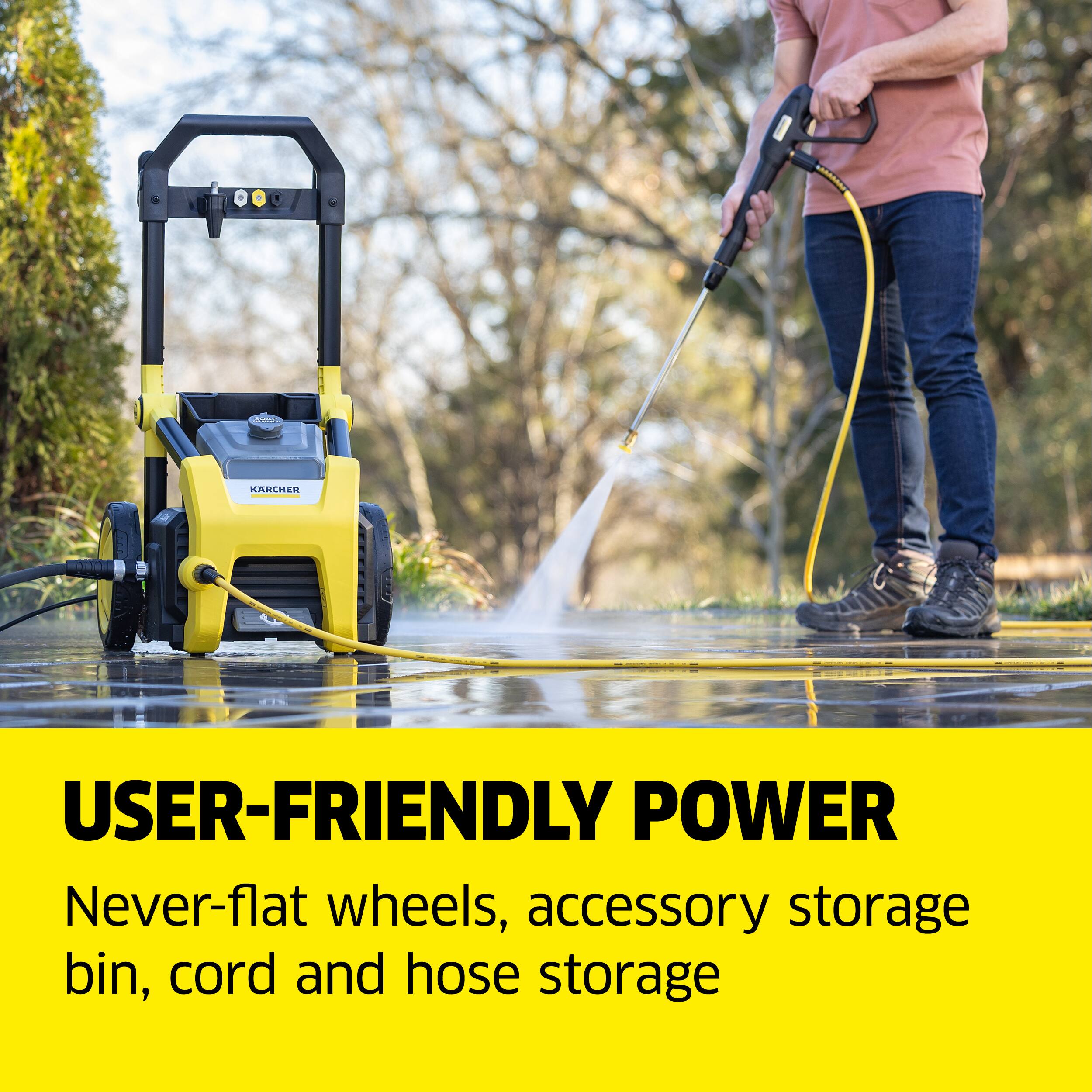 USER-FRIENDLY POWER  
Never-flat wheels, accessory storage bin, cord and hose storage
