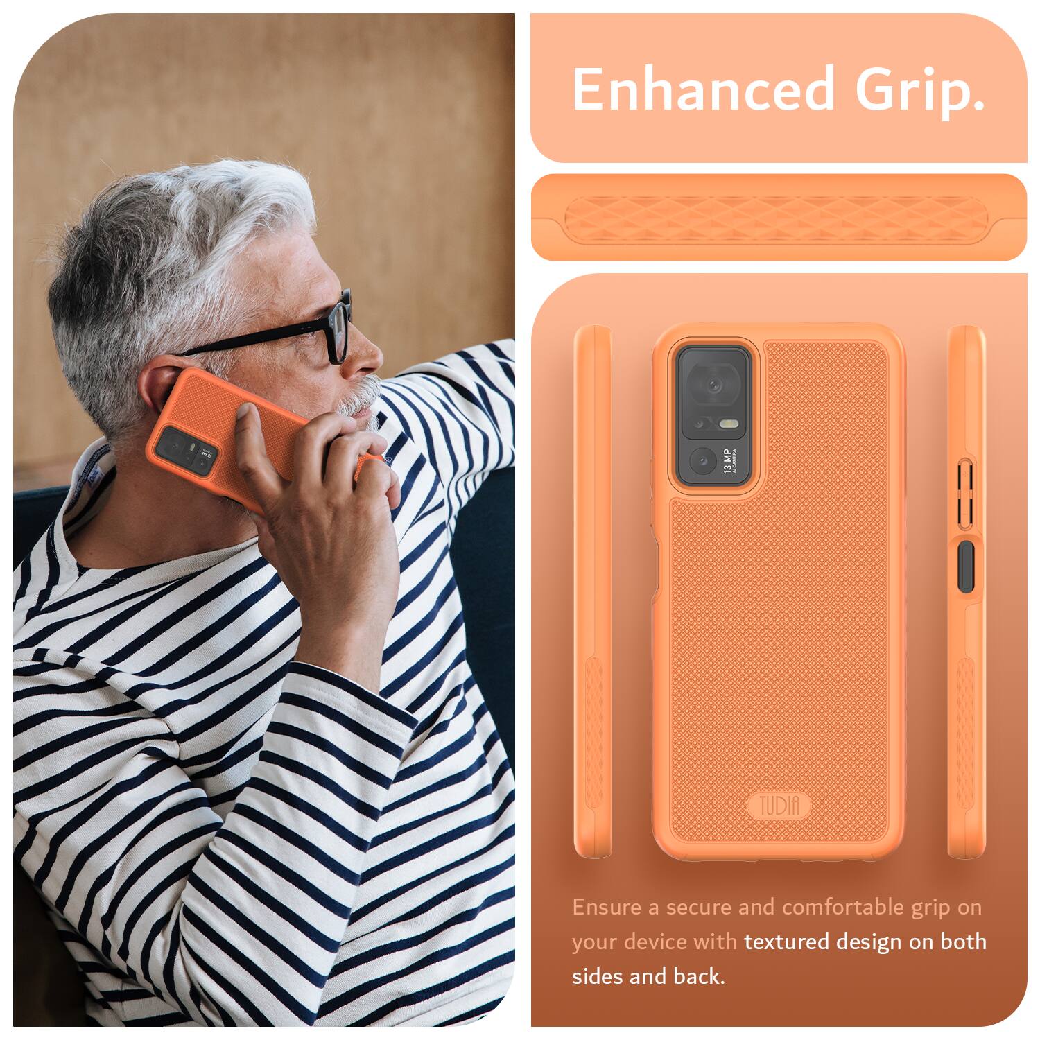 Enhanced Grip.  
Ensure a secure and comfortable grip on your device with textured design on both sides and back.