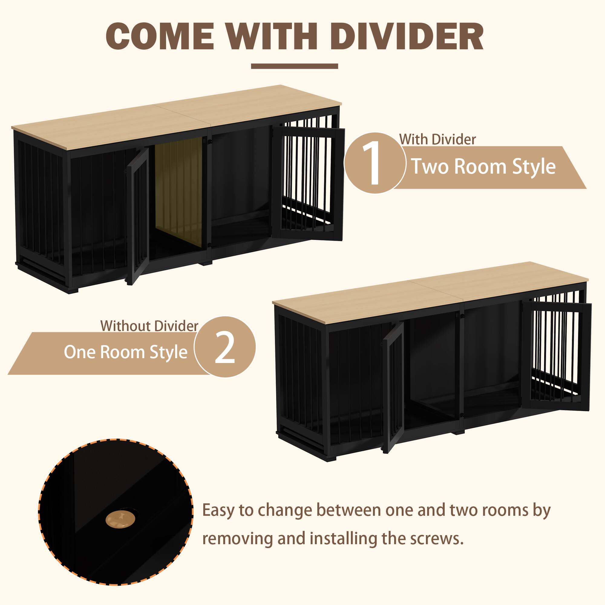 COME WITH DIVIDER

1. With Divider  
   Two Room Style

2. Without Divider  
   One Room Style

Easy to change between one and two rooms by removing and installing the screws.