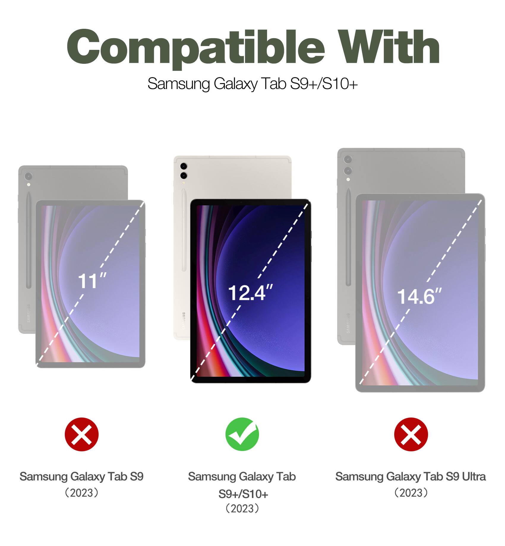 Compatible With Samsung Galaxy Tab S9+/S10+ : 11" 12.4" 14.6"  
Samsung Galaxy Tab S9 (2023)  
Samsung Galaxy Tab S9+/S10+ (2023)  
Samsung Galaxy Tab S9 Ultra (2023)