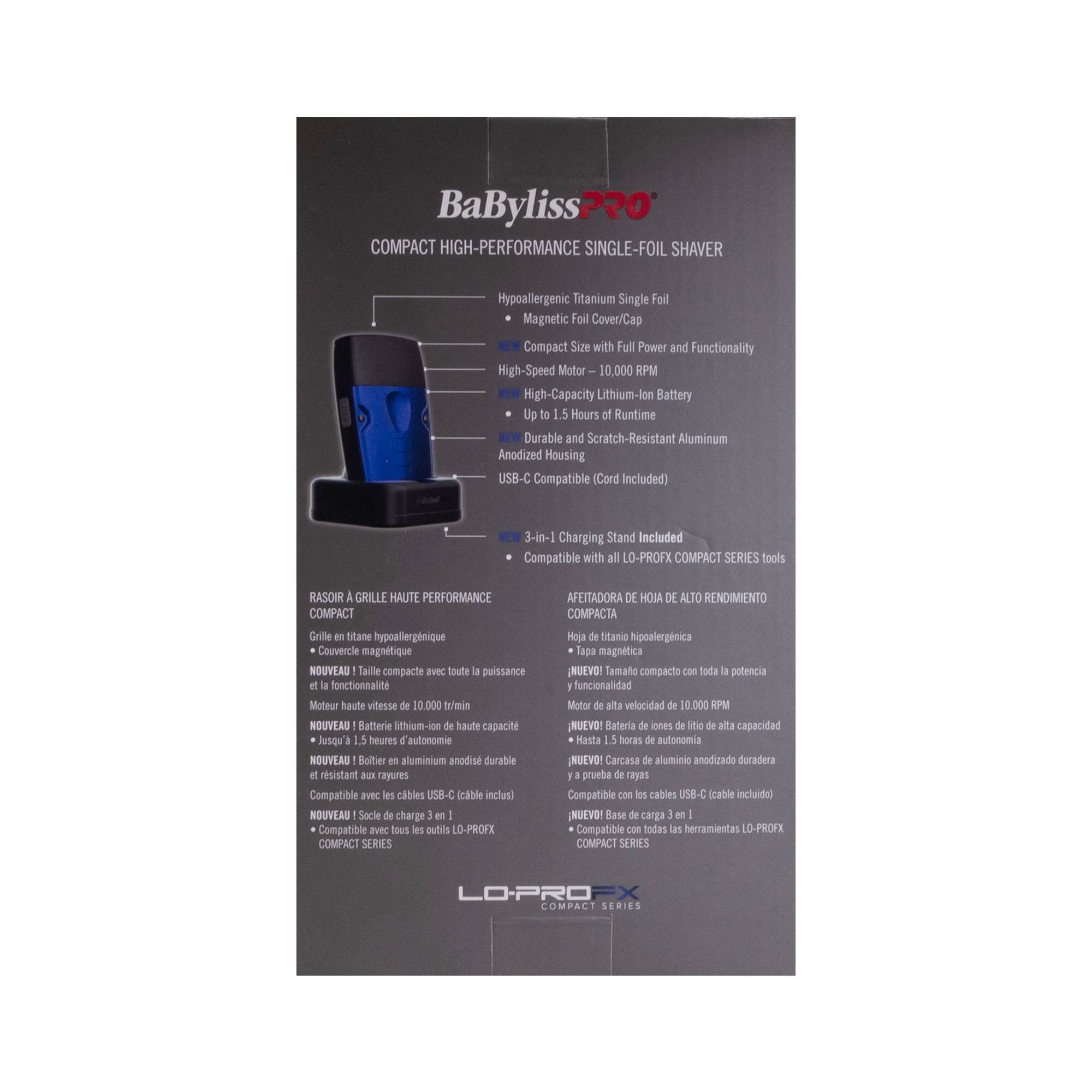 BaByliss PRO  
COMPACT HIGH-PERFORMANCE SINGLE-FOIL SHAVAR

- Hypoallergenic Titanium Single Foil
- Magnetic Foil Cover/Cap
- Compact Size with Full Power and Functionality
- High-Speed Motor – 10,000 RPM
- High-Capacity Lithium-Ion Battery – Up to 1.5 Hours of Runtime
- Durable and Scratch-Resistant Aluminum Housing
- USB-C Compatible (Cord Included)
- 3-in-1 Charging Stand Included
- Compatible with all LO-PROFX COMPACT SERIES tools

RASOIR À GRILLE HAUTE PERFORMANCE COMPACT  
Grille en titane hypoallergénique  
Couvercle magnétique  
NOUVEAU Taille compacte avec toute la puissance et la fonctionnalité  
Moteur haute vitesse de 10.000 tr/min  
NOUVEAU Batterie lithium-ion de haute capacité  
Jusqu'à 1.5 heures d'autonomie  
NOUVEAU Boîtier en aluminium anodisé durable et résistant aux rayures  
Compatible avec les câbles USB-C (câble inclus)  
NOUVE