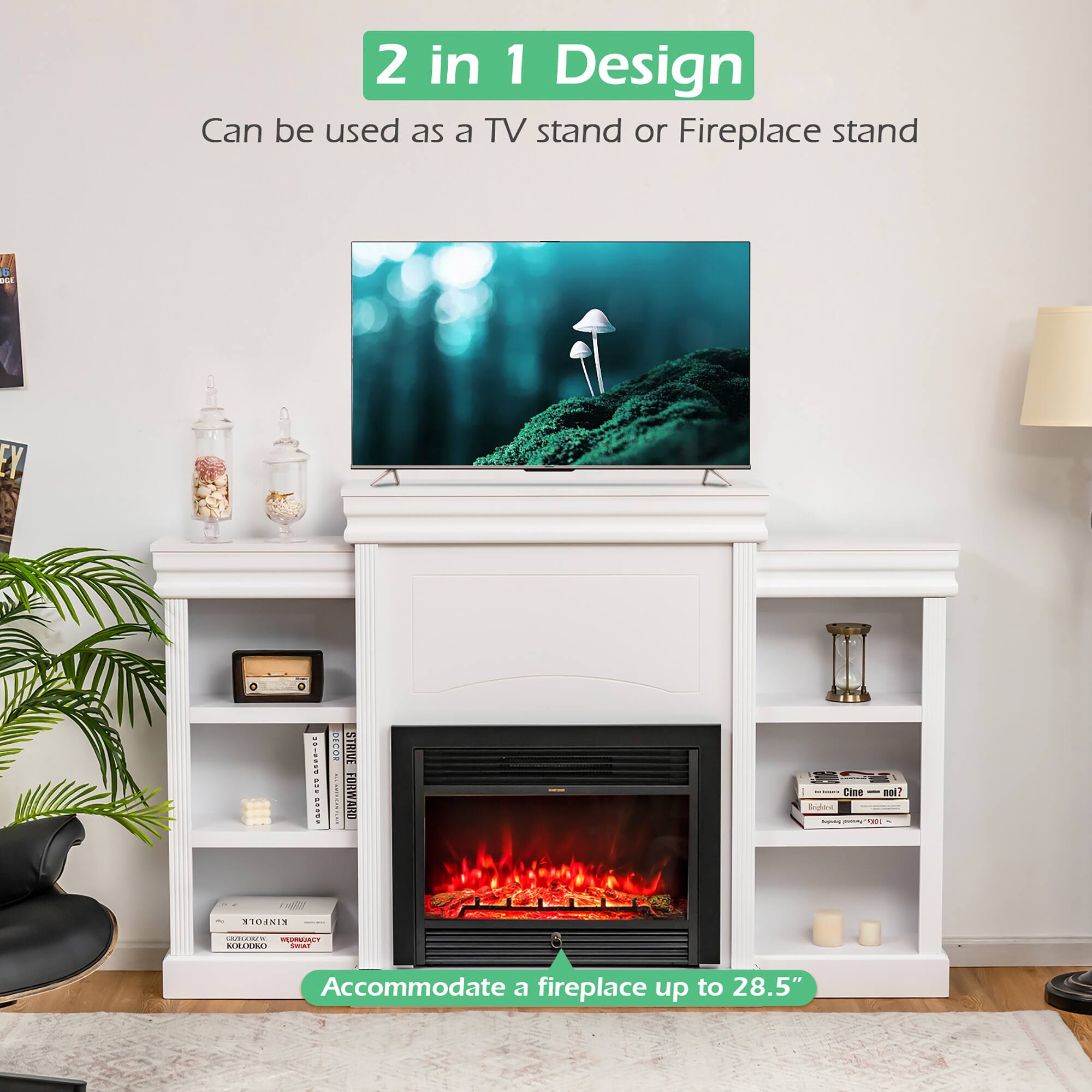 2 in 1 Design  
Can be used as a TV stand or Fireplace stand  

Accommodate a fireplace up to 28.5"