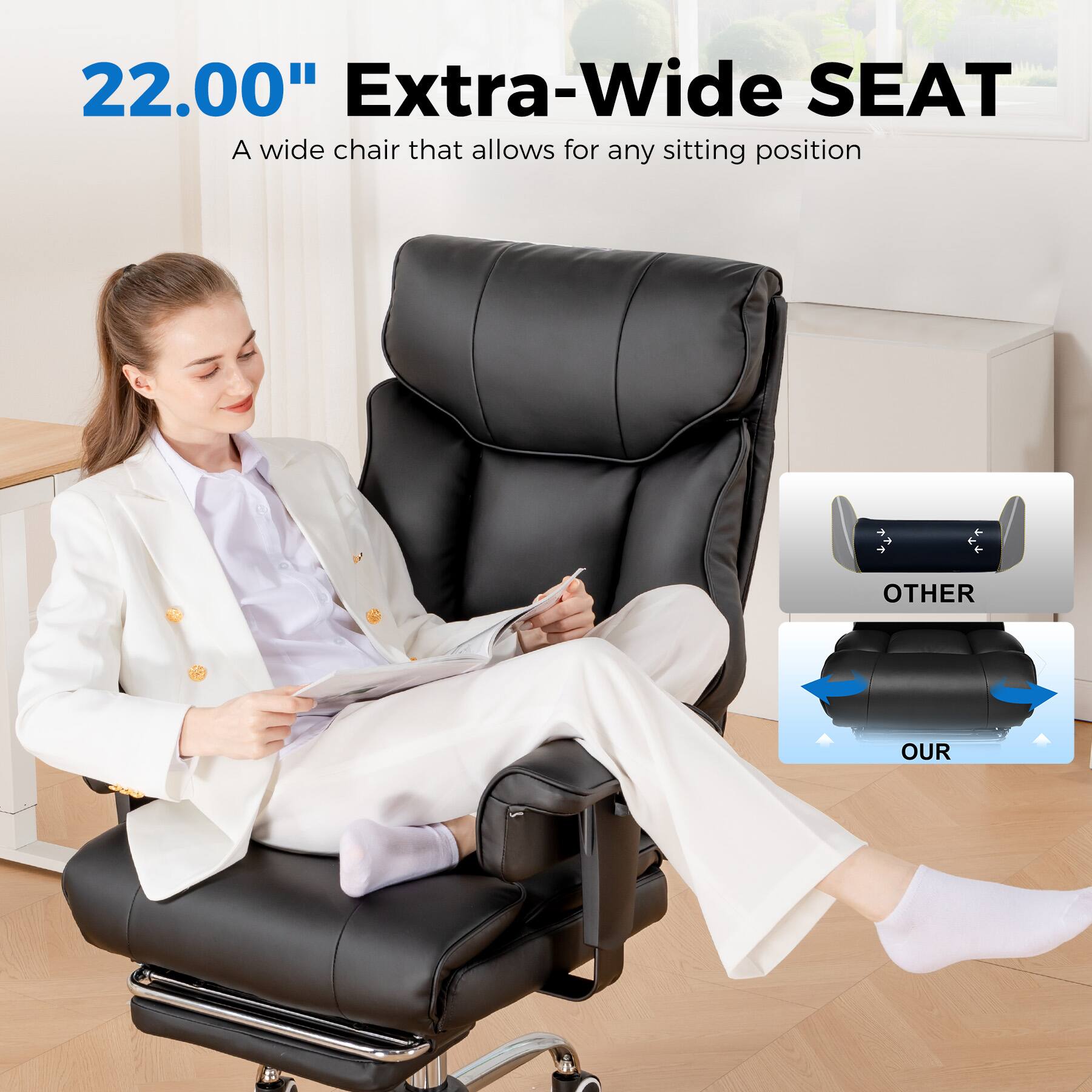 22.00" Extra-Wide SEAT
A wide chair that allows for any sitting position
OTHER OUR