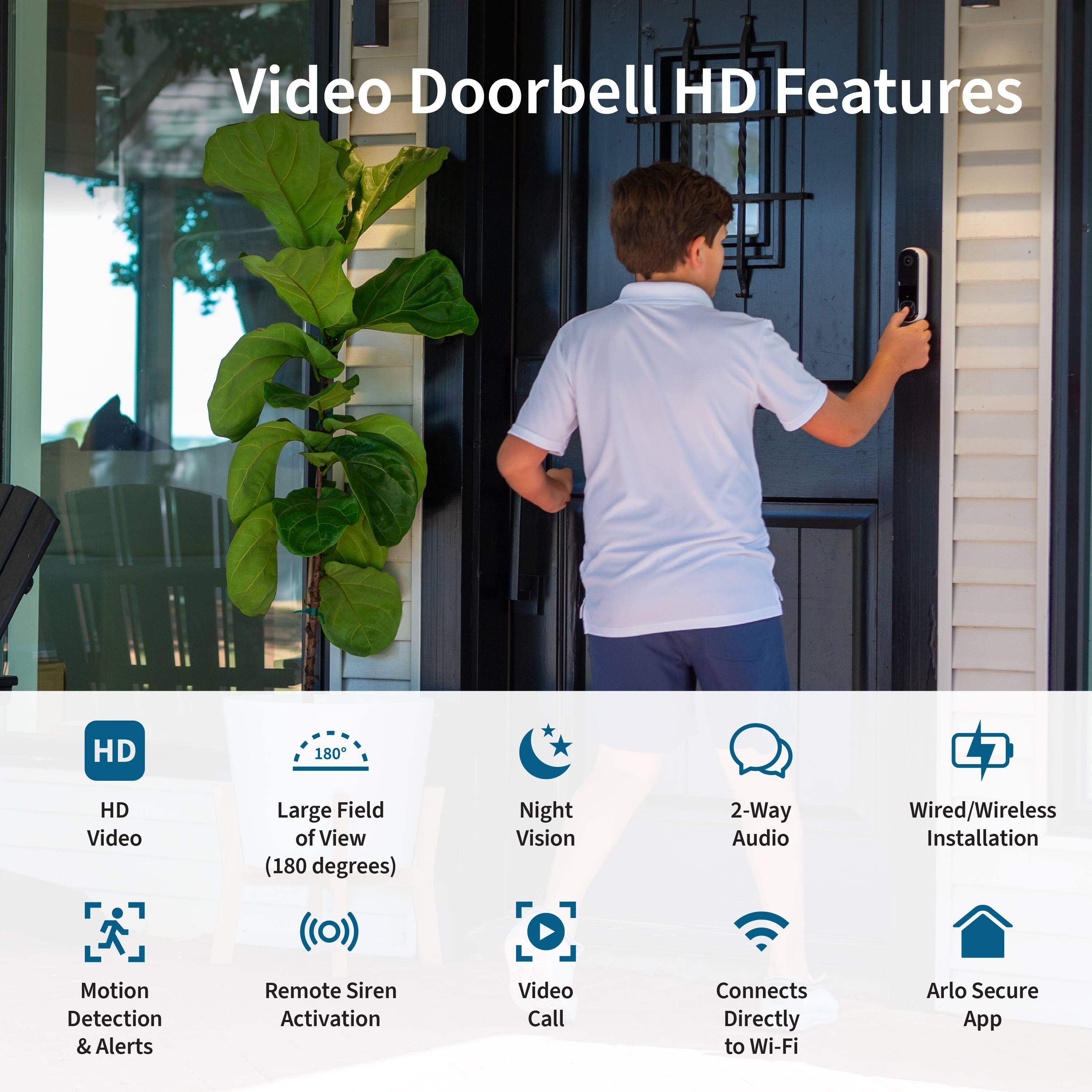 Video Doorbell HD Features:

1. HD 180: High-definition video with a 180-degree field of view.
2. Night Vision: Infrared technology for clear visibility in low-light conditions.
3. 2-Way Audio: Two-way communication between the doorbell and the user.
4. Wired/Wireless Installation: Installation options for both wired and wireless systems.
5. Motion Detection & Alerts: Automatic motion detection and alerts for added security.
6. Remote Siren Activation: Remote activation of the doorbell's siren for added security.
7. Video Call: Direct video calls to the doorbell for added convenience.
8. Connects Directly to Wi-Fi: Easy integration with home Wi-Fi networks.
9. Arlo Secure App: Compatibility with the Arlo Secure App for added security and control.