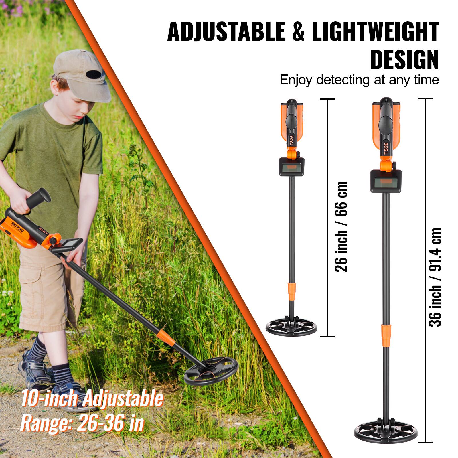 ADJUSTABLE & LIGHTWEIGHT DESIGN  
Enjoy detecting at any time  

10-inch Adjustable Range: 26-36 in  

26 inch / 66 cm  
36 inch / 91.4 cm