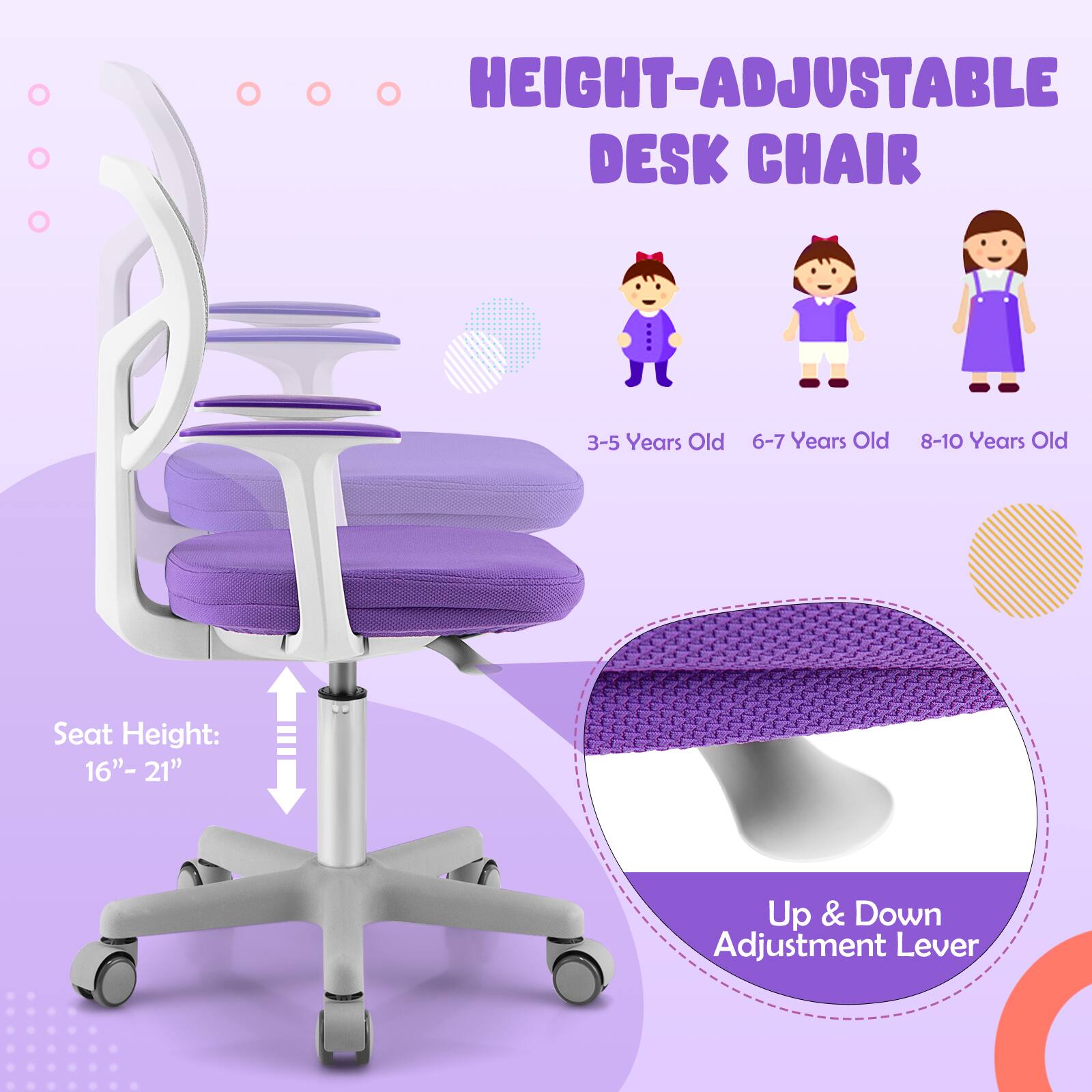 HEIGHT-ADJUSTABLE DESK CHAIR

3-5 Years Old 6-7 Years Old 8-10 Years Old

Seat Height: 16" - 21"

Up & Down Adjustment Lever
