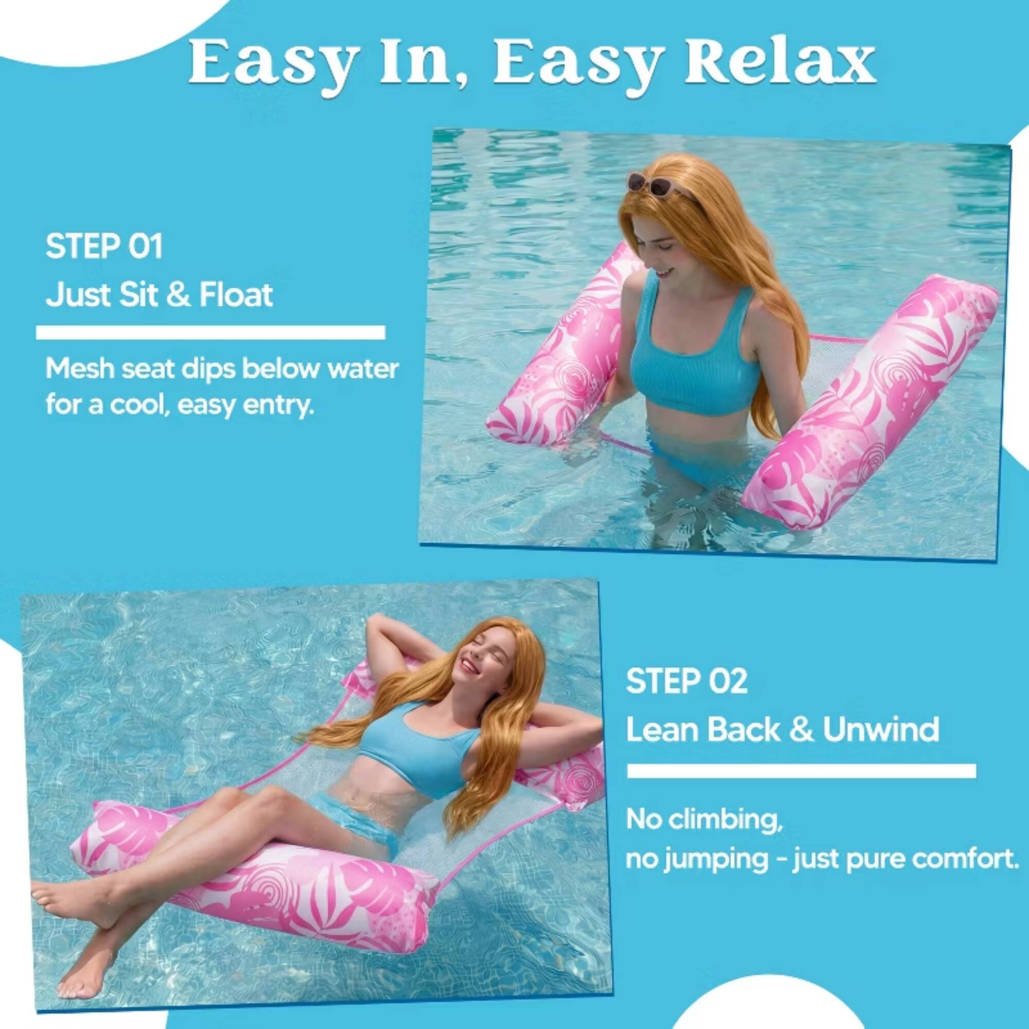Easy In, Easy Relax

STEP 01
Just Sit & Float
Mesh seat dips below water for a cool, easy entry.

STEP 02
Lean Back & Unwind
No climbing, no jumping - just pure comfort.