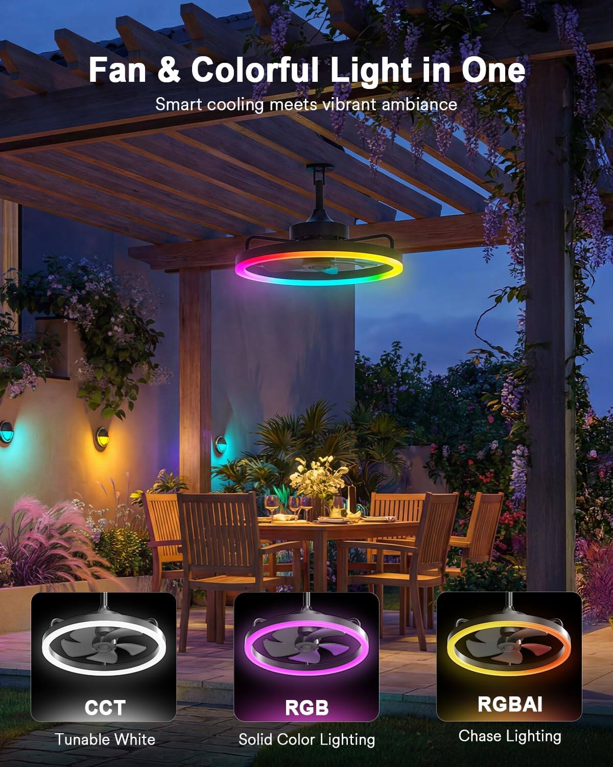 Fan & Colorful Light in One  
Smart cooling meets vibrant ambiance  

CCT  
Tunable White  

RGB  
Solid Color Lighting  

RGBAI  
Chase Lighting