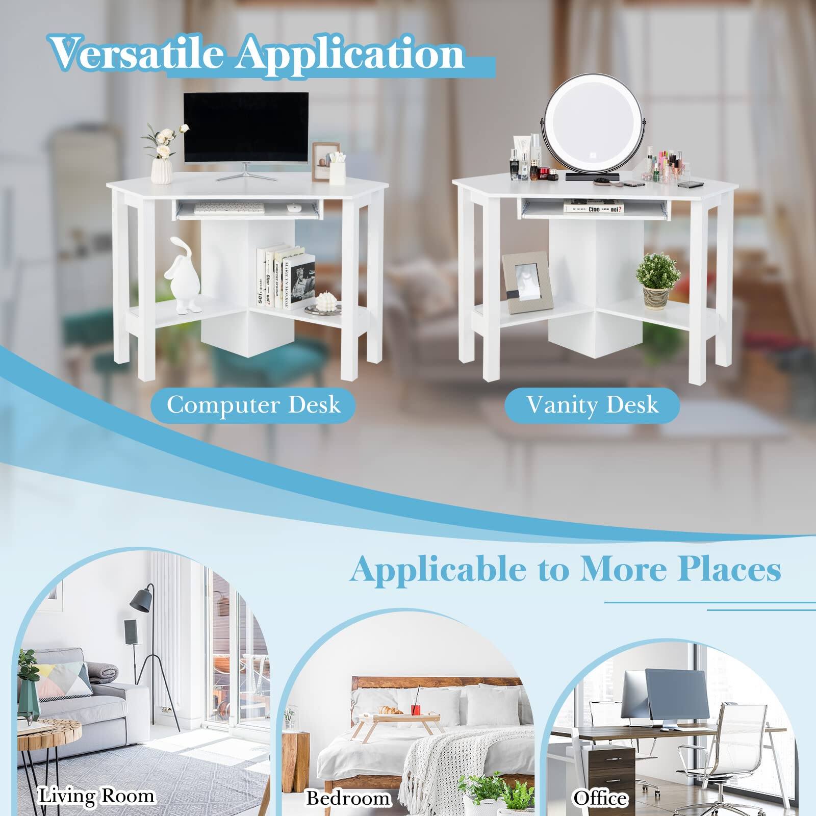 Versatile Application

Computer Desk
Vanity Desk

Applicable to More Places
Living Room
Bedroom
Office