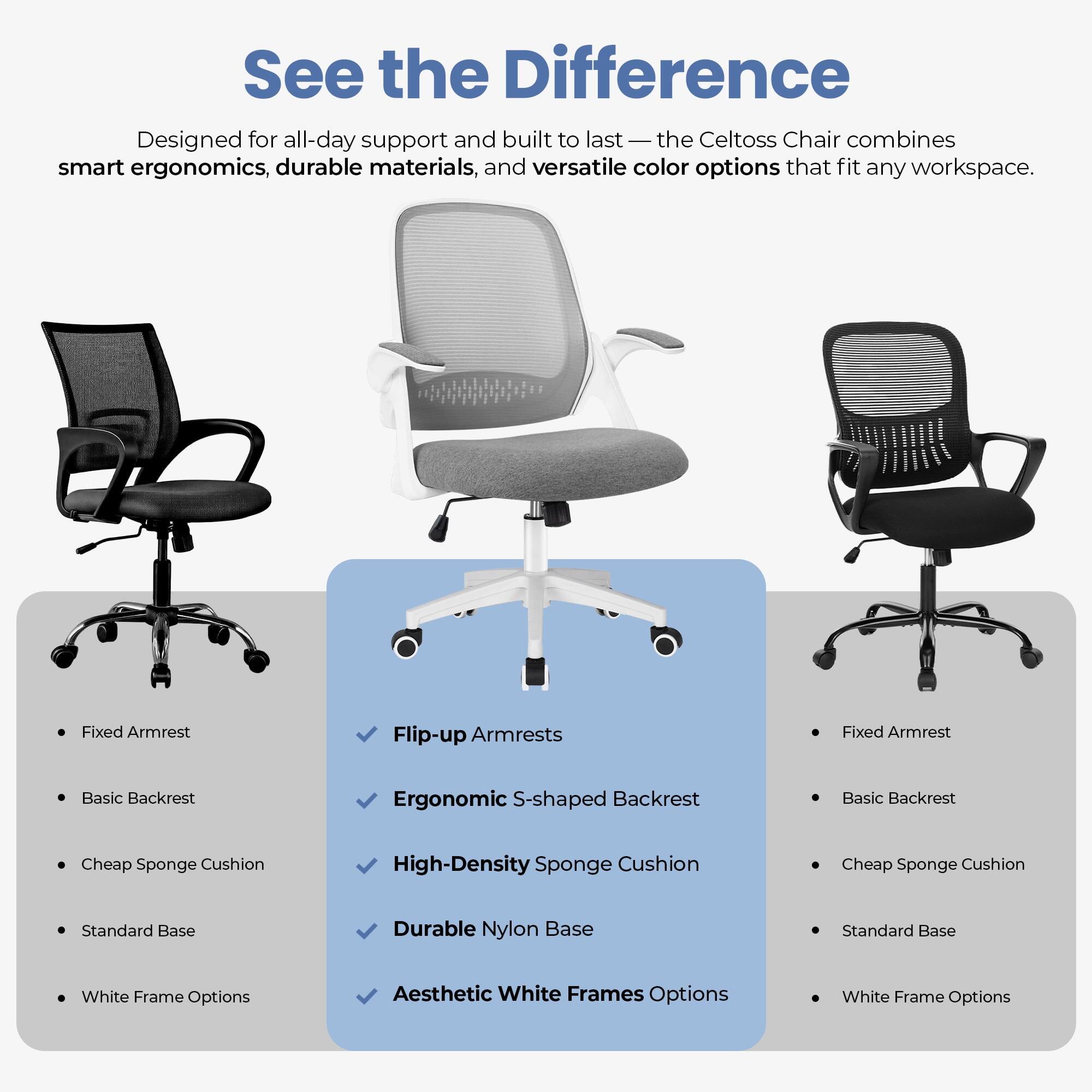 See the Difference

Designed for all-day support and built to last — the Celtoss Chair combines smart ergonomics, durable materials, and versatile color options that fit any workspace.

- Fixed Armrest
- Basic Backrest
- Cheap Sponge Cushion
- Standard Base
- White Frame Options

- Flip-up Armrests
- Ergonomic S-shaped Backrest
- High-Density Sponge Cushion
- Durable Nylon Base
- Aesthetic White Frames Options