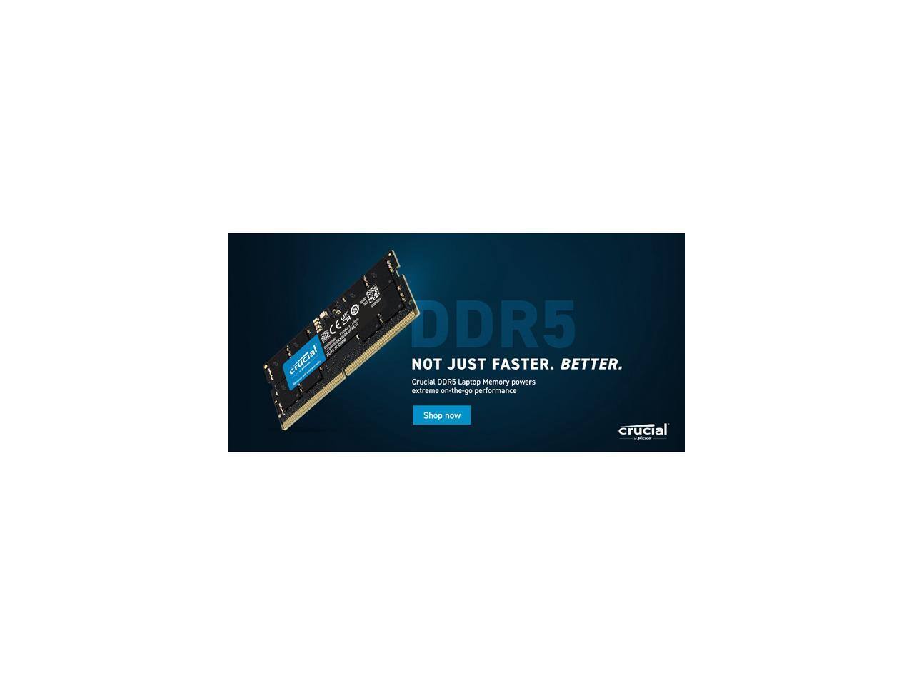 5E SO DDR5 crucial NOT JUST FASTER. BETTER. Crucial DDR5 Laptop Memory powers extreme on-the-go performance Shop now crucial