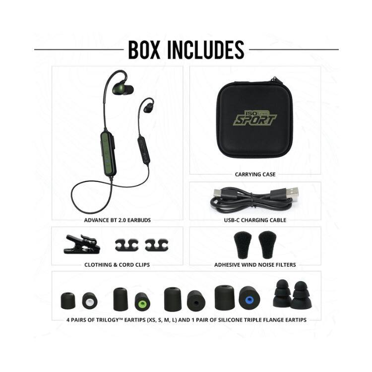 BOX INCLUDES  
ISO SPORT CARRYING CASE  
ADVANCE BT 2.0 EARBUDS  
USB-C CHARGING CABLE  
CLOTHING & CORD CLIPS  
ADHESIVE WIND NOISE FILTERS  
4 PAIRS OF TRILOGY EARTIPS (XS, S, M, L) AND 1 PAIR OF SILICONE TRIPLE FLANGE EARTIPS