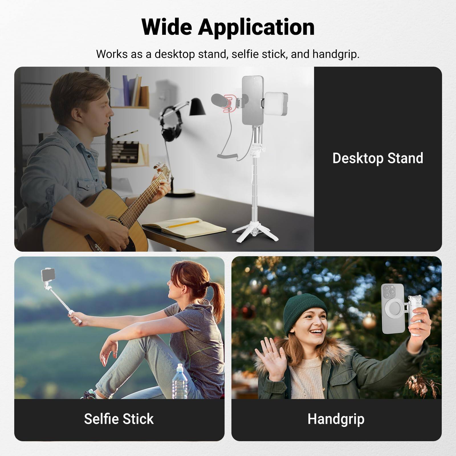 Wide Application  
Works as a desktop stand, selfie stick, and handgrip.  

Desktop Stand  
Selfie Stick  
Handgrip
